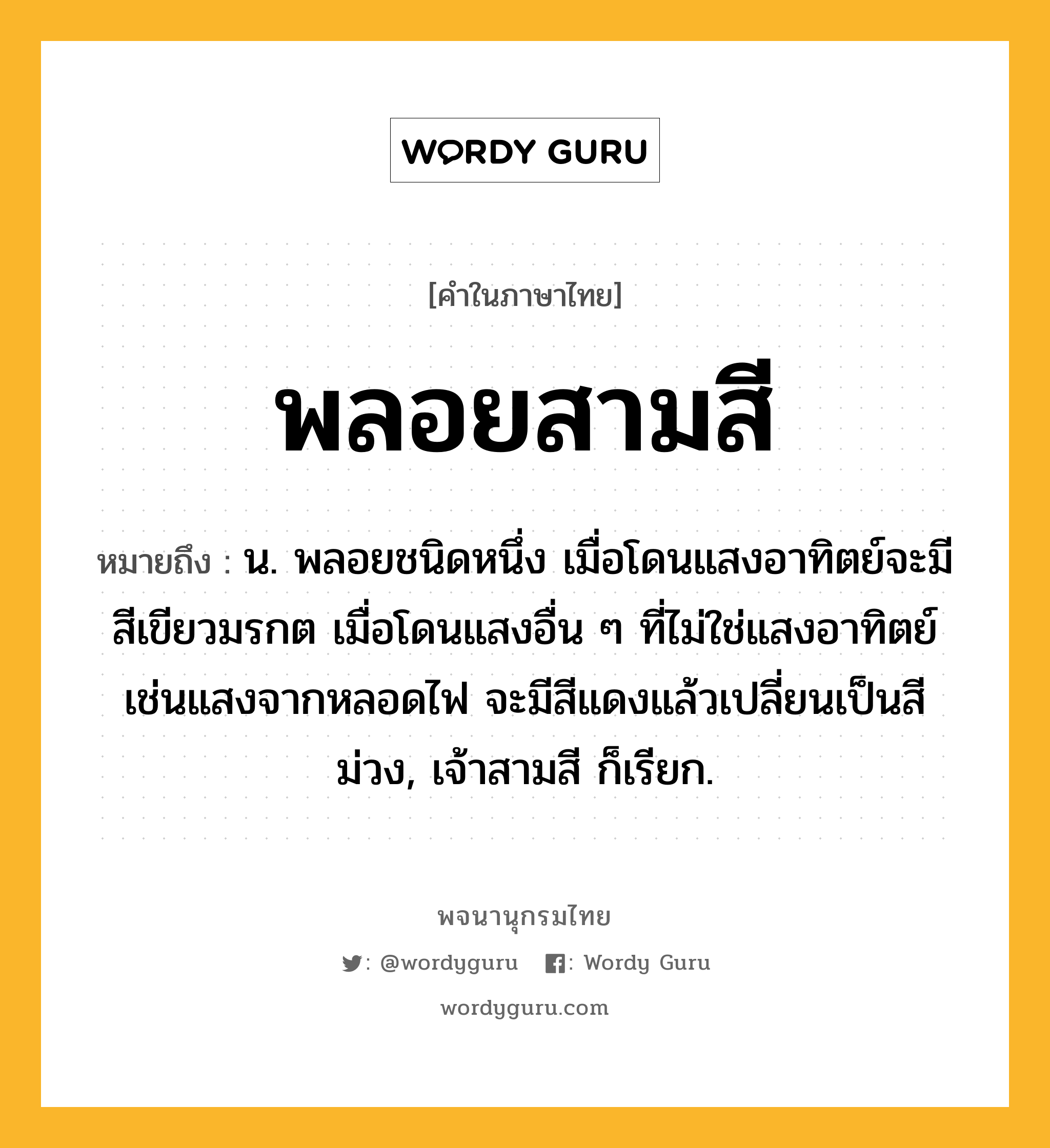 พลอยสามสี หมายถึงอะไร?, คำในภาษาไทย พลอยสามสี หมายถึง น. พลอยชนิดหนึ่ง เมื่อโดนแสงอาทิตย์จะมีสีเขียวมรกต เมื่อโดนแสงอื่น ๆ ที่ไม่ใช่แสงอาทิตย์เช่นแสงจากหลอดไฟ จะมีสีแดงแล้วเปลี่ยนเป็นสีม่วง, เจ้าสามสี ก็เรียก.