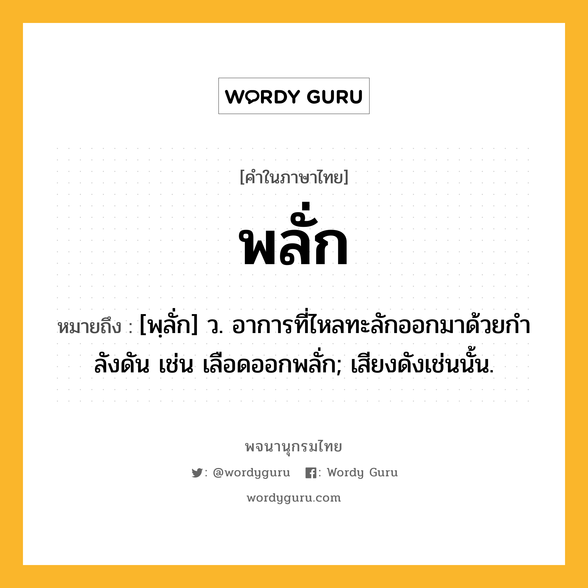 พลั่ก ความหมาย หมายถึงอะไร?, คำในภาษาไทย พลั่ก หมายถึง [พฺลั่ก] ว. อาการที่ไหลทะลักออกมาด้วยกําลังดัน เช่น เลือดออกพลั่ก; เสียงดังเช่นนั้น.