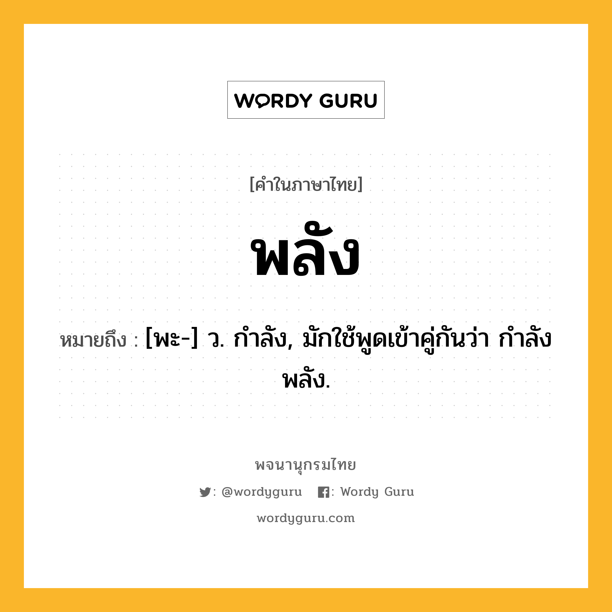 พลัง หมายถึงอะไร?, คำในภาษาไทย พลัง หมายถึง [พะ-] ว. กําลัง, มักใช้พูดเข้าคู่กันว่า กําลังพลัง.