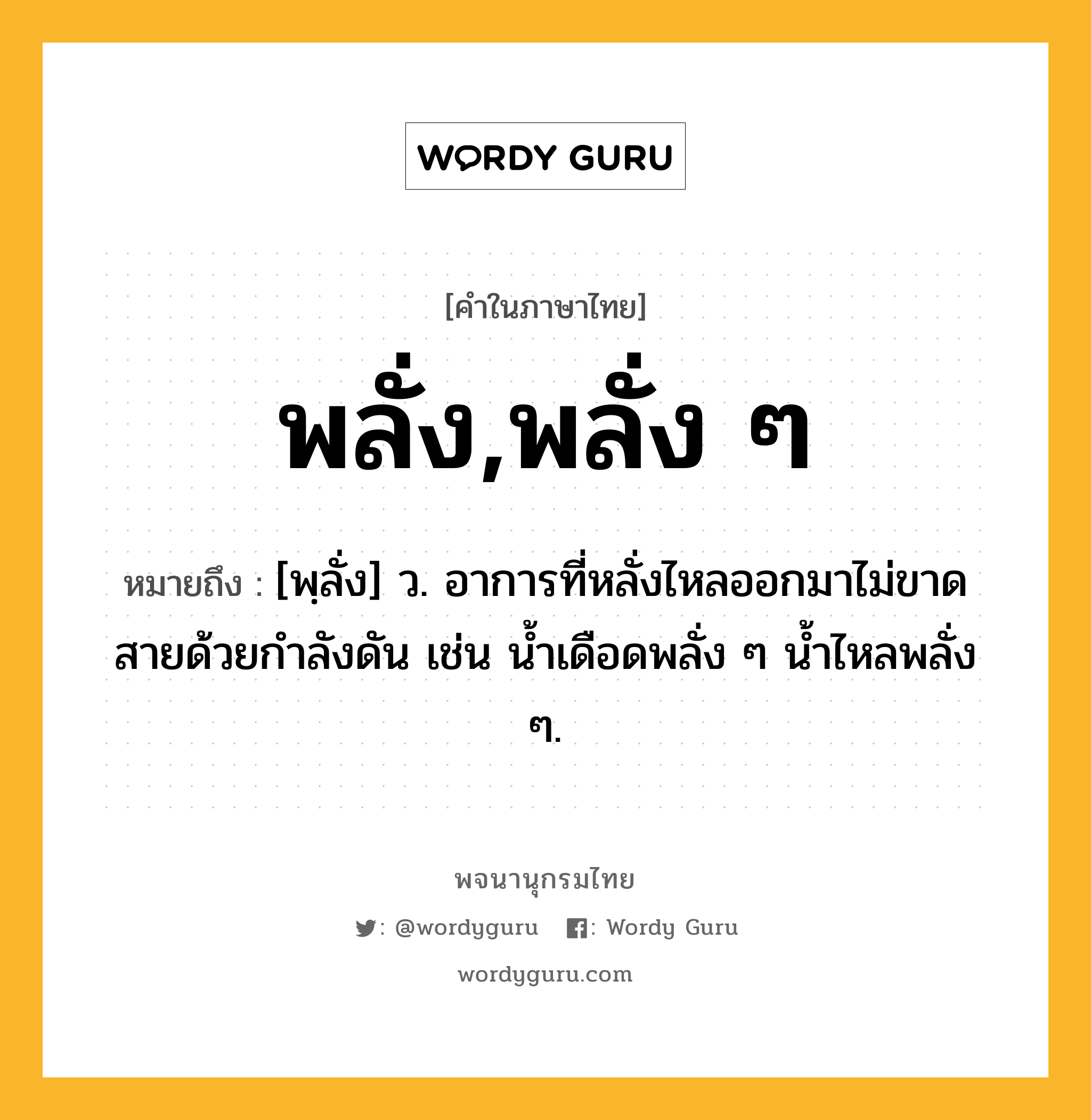 พลั่ง,พลั่ง ๆ ความหมาย หมายถึงอะไร?, คำในภาษาไทย พลั่ง,พลั่ง ๆ หมายถึง [พฺลั่ง] ว. อาการที่หลั่งไหลออกมาไม่ขาดสายด้วยกําลังดัน เช่น น้ำเดือดพลั่ง ๆ น้ำไหลพลั่ง ๆ.