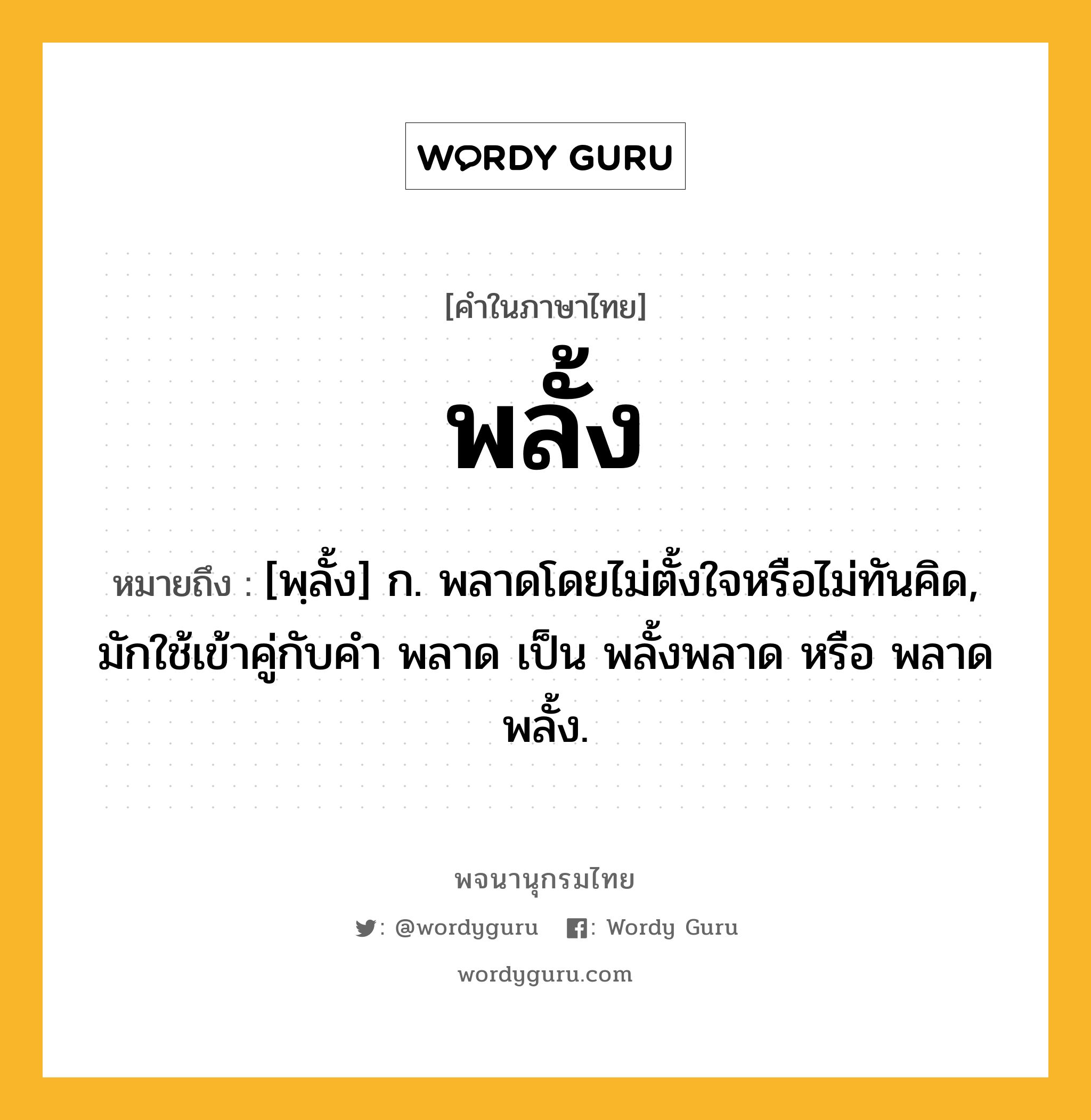 พลั้ง หมายถึงอะไร?, คำในภาษาไทย พลั้ง หมายถึง [พฺลั้ง] ก. พลาดโดยไม่ตั้งใจหรือไม่ทันคิด, มักใช้เข้าคู่กับคำ พลาด เป็น พลั้งพลาด หรือ พลาดพลั้ง.