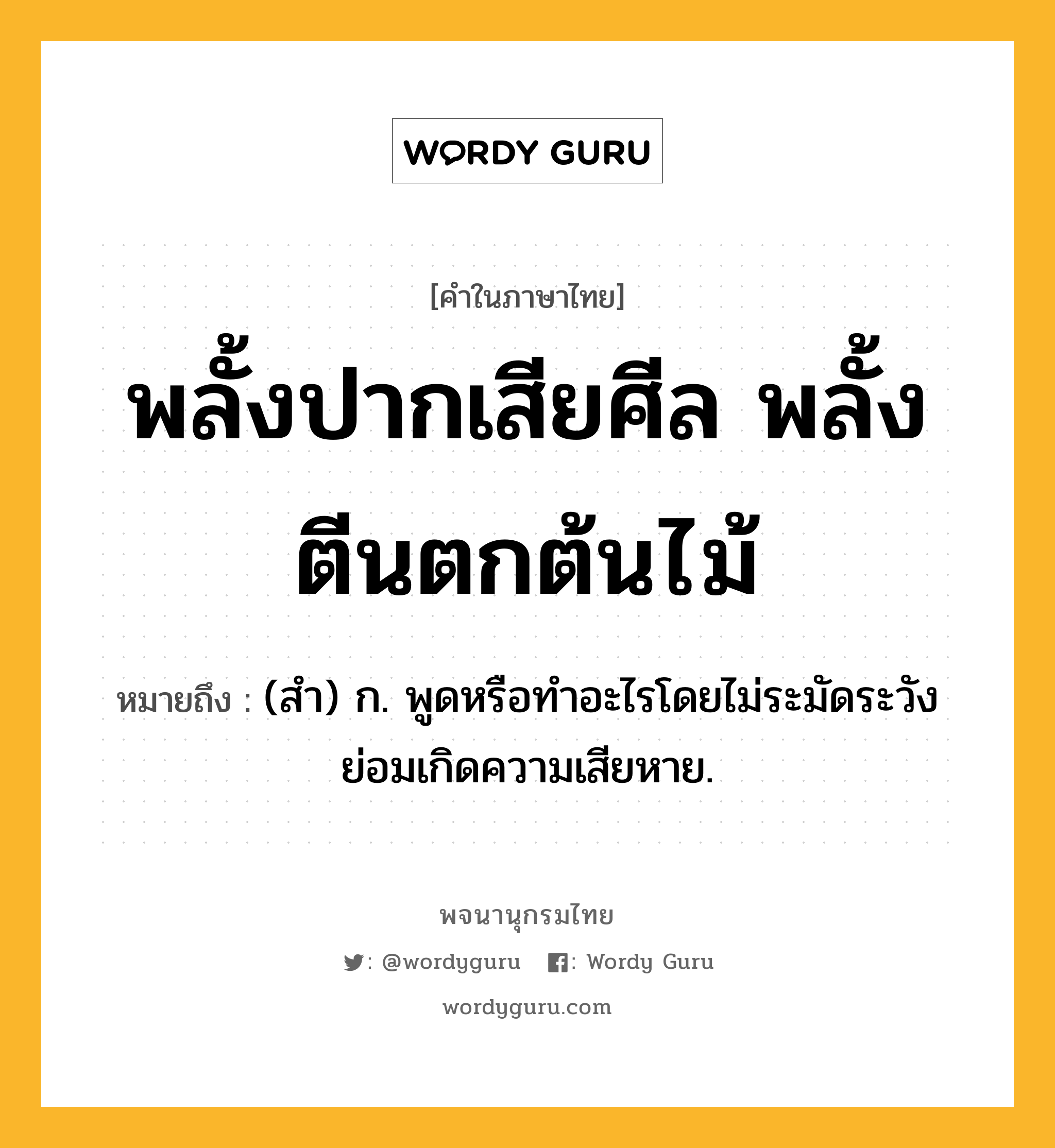 พลั้งปากเสียศีล พลั้งตีนตกต้นไม้ หมายถึงอะไร?, คำในภาษาไทย พลั้งปากเสียศีล พลั้งตีนตกต้นไม้ หมายถึง (สํา) ก. พูดหรือทําอะไรโดยไม่ระมัดระวังย่อมเกิดความเสียหาย.