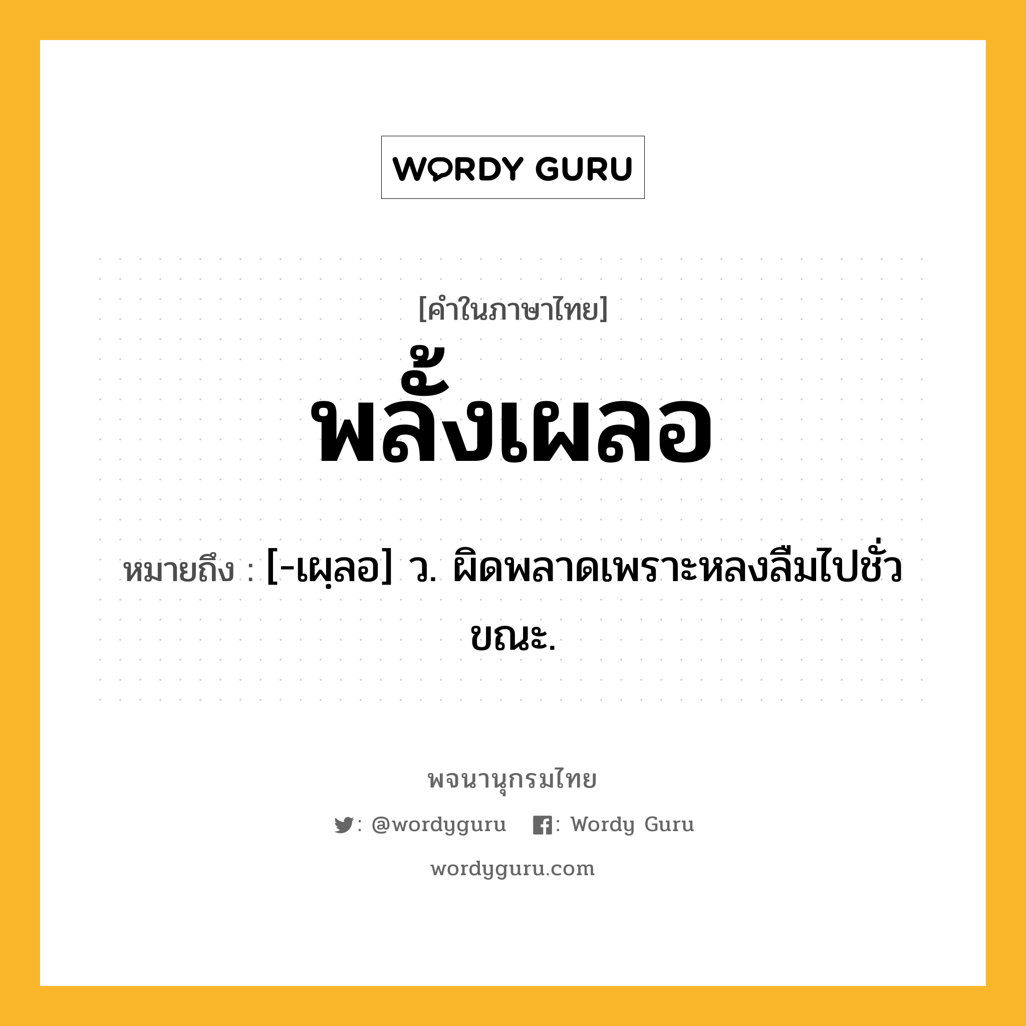 พลั้งเผลอ หมายถึงอะไร?, คำในภาษาไทย พลั้งเผลอ หมายถึง [-เผฺลอ] ว. ผิดพลาดเพราะหลงลืมไปชั่วขณะ.