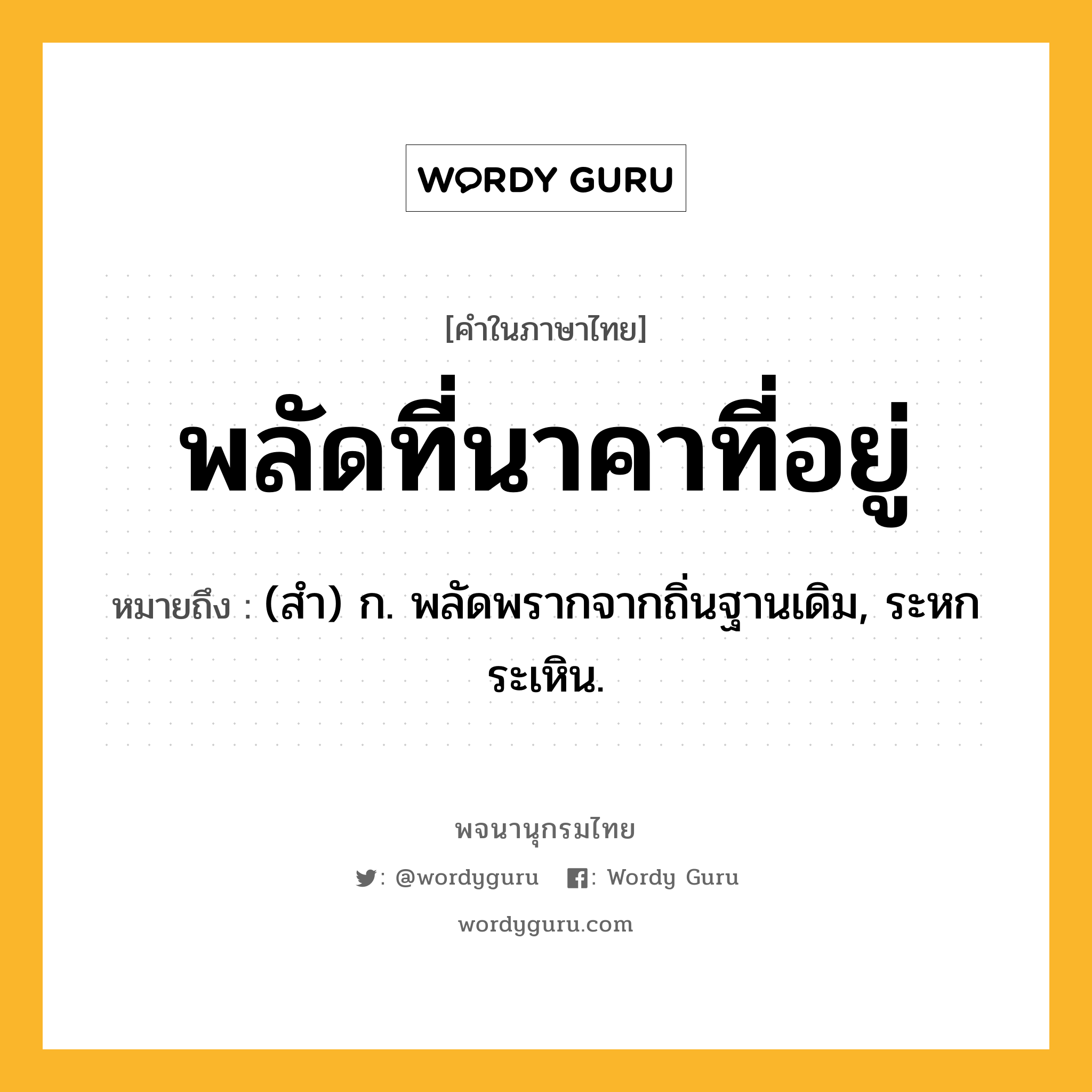 พลัดที่นาคาที่อยู่ หมายถึงอะไร?, คำในภาษาไทย พลัดที่นาคาที่อยู่ หมายถึง (สํา) ก. พลัดพรากจากถิ่นฐานเดิม, ระหกระเหิน.