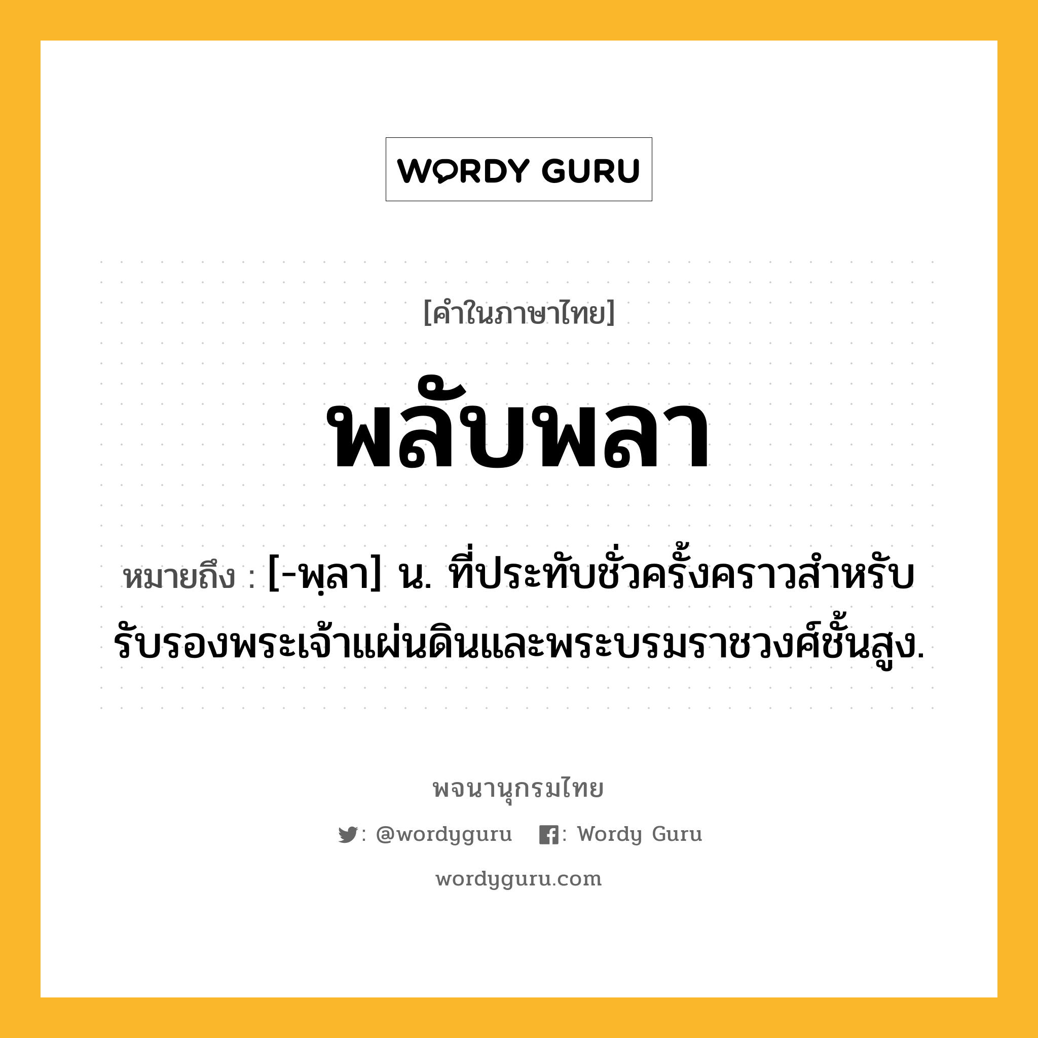 พลับพลา หมายถึงอะไร?, คำในภาษาไทย พลับพลา หมายถึง [-พฺลา] น. ที่ประทับชั่วครั้งคราวสําหรับรับรองพระเจ้าแผ่นดินและพระบรมราชวงศ์ชั้นสูง.