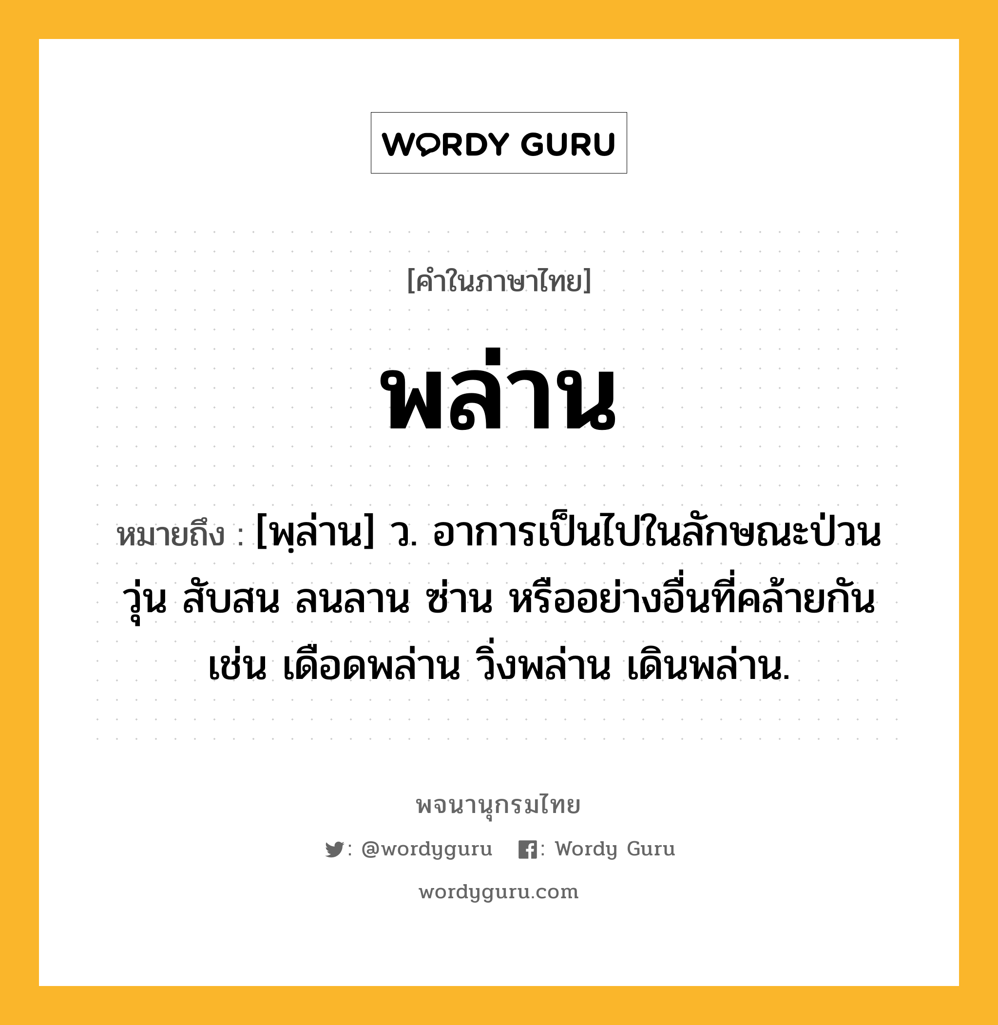 พล่าน หมายถึงอะไร?, คำในภาษาไทย พล่าน หมายถึง [พฺล่าน] ว. อาการเป็นไปในลักษณะป่วน วุ่น สับสน ลนลาน ซ่าน หรืออย่างอื่นที่คล้ายกัน เช่น เดือดพล่าน วิ่งพล่าน เดินพล่าน.