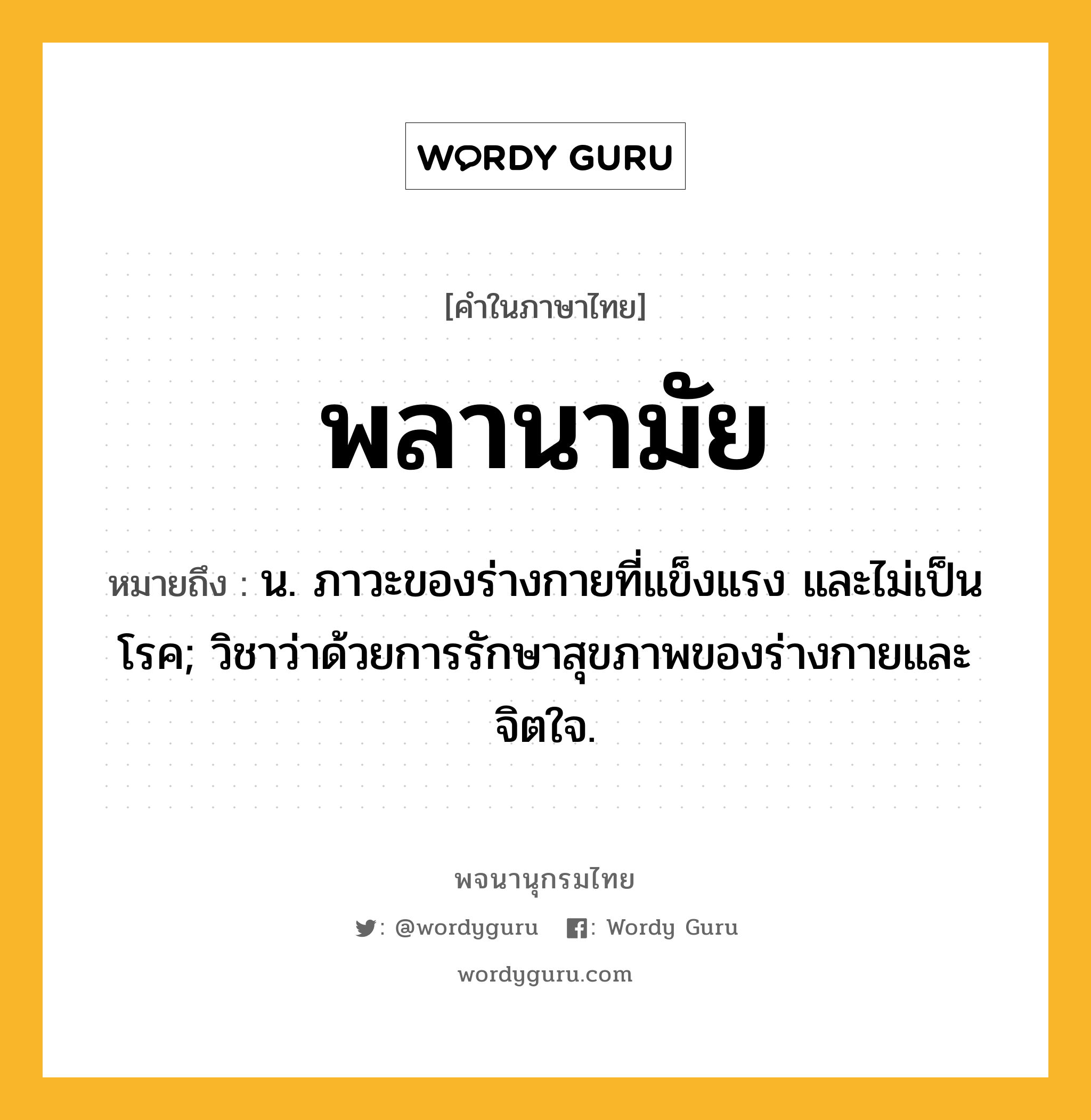 พลานามัย ความหมาย หมายถึงอะไร?, คำในภาษาไทย พลานามัย หมายถึง น. ภาวะของร่างกายที่แข็งแรง และไม่เป็นโรค; วิชาว่าด้วยการรักษาสุขภาพของร่างกายและจิตใจ.