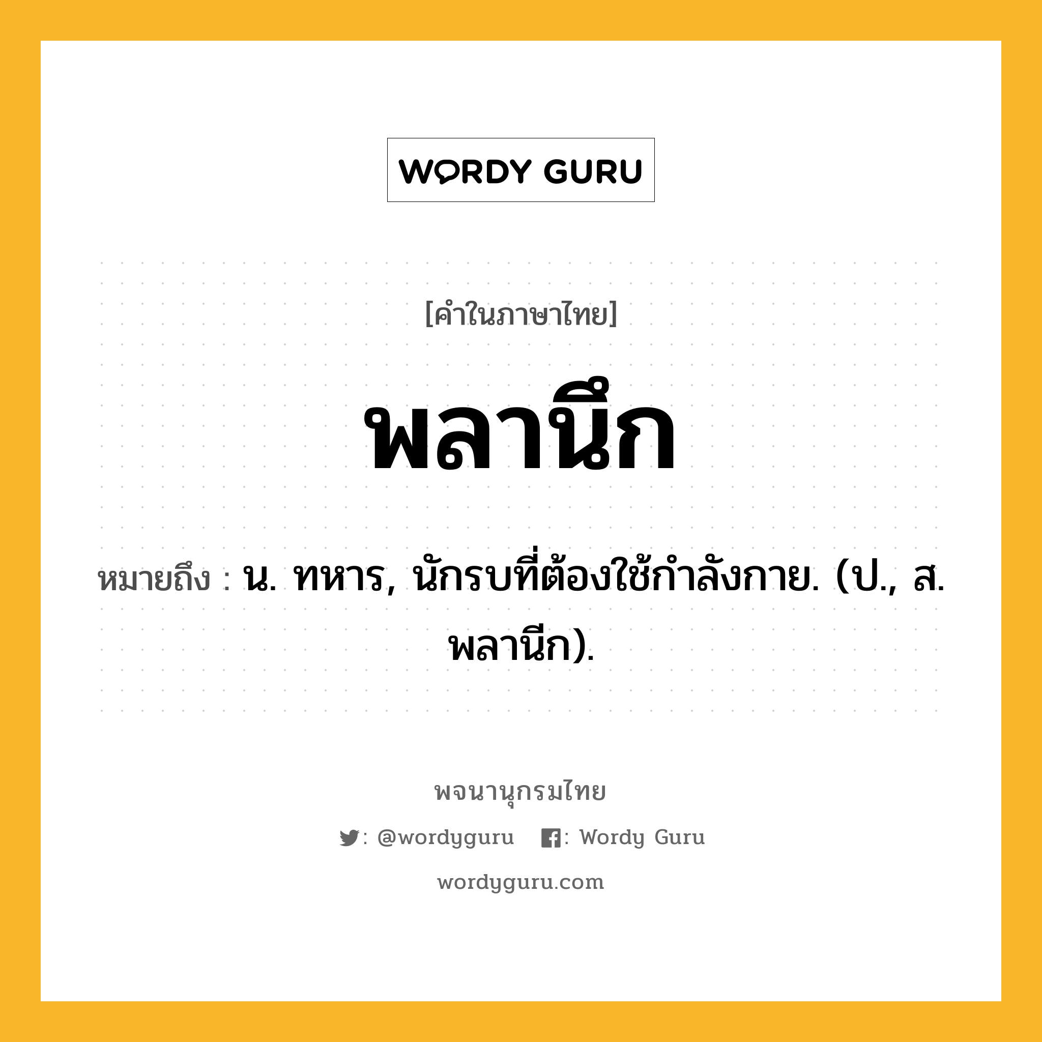 พลานึก ความหมาย หมายถึงอะไร?, คำในภาษาไทย พลานึก หมายถึง น. ทหาร, นักรบที่ต้องใช้กําลังกาย. (ป., ส. พลานีก).