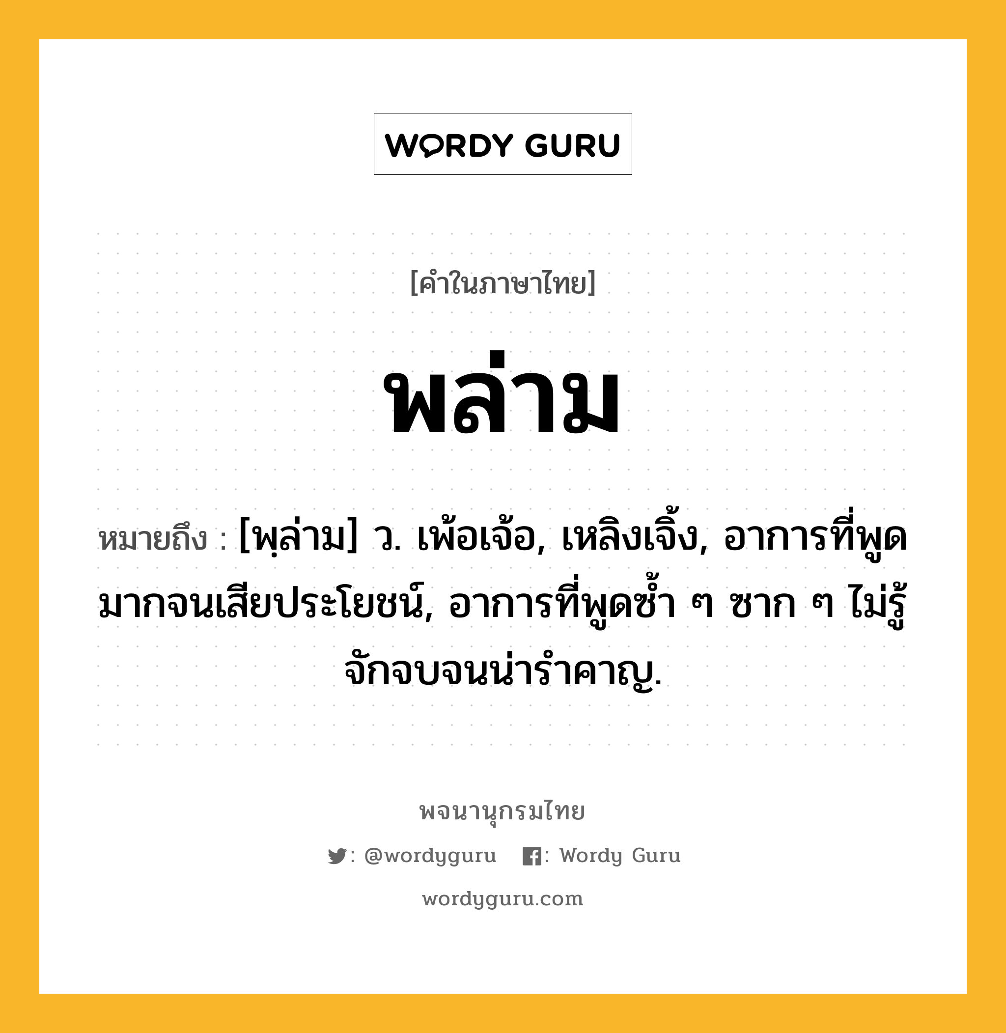 พล่าม หมายถึงอะไร?, คำในภาษาไทย พล่าม หมายถึง [พฺล่าม] ว. เพ้อเจ้อ, เหลิงเจิ้ง, อาการที่พูดมากจนเสียประโยชน์, อาการที่พูดซ้ำ ๆ ซาก ๆ ไม่รู้จักจบจนน่ารำคาญ.