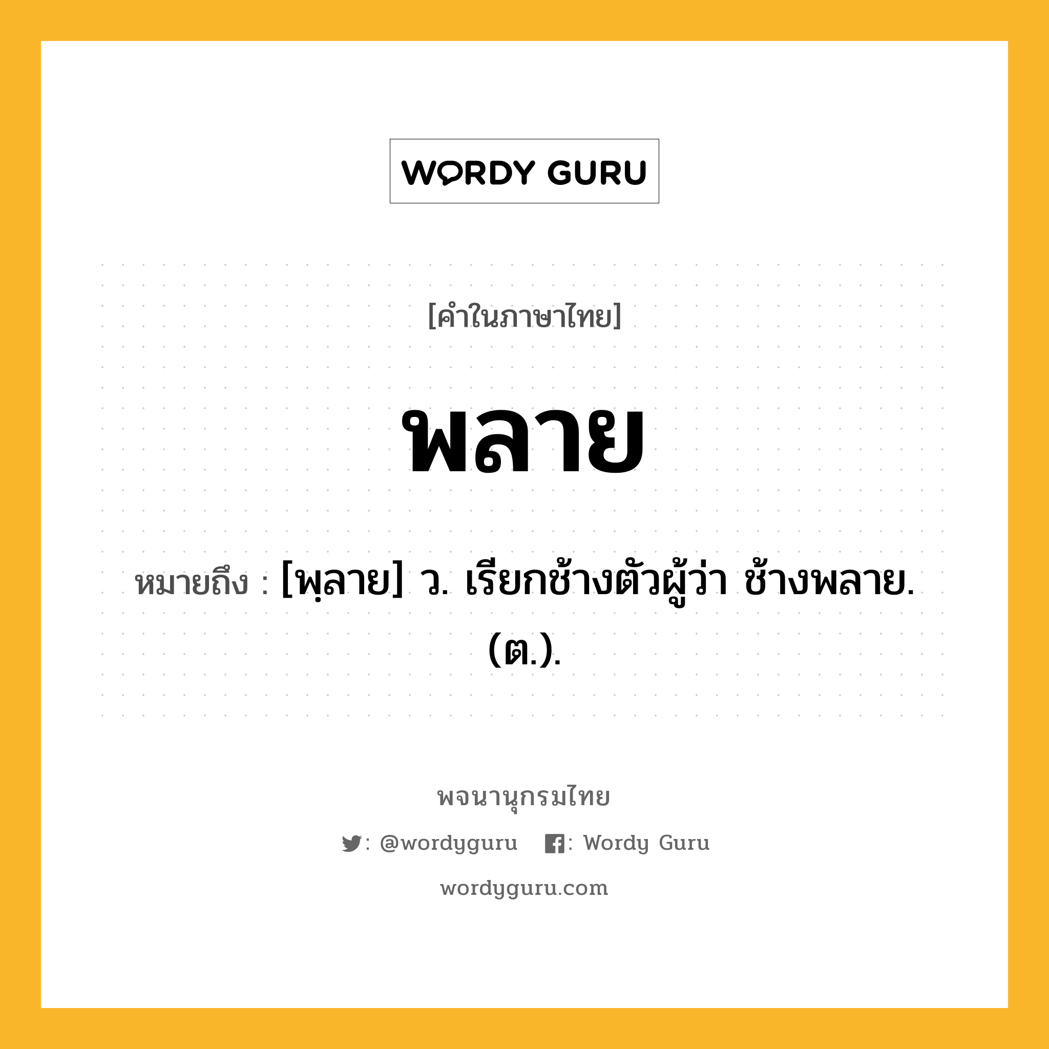 พลาย ความหมาย หมายถึงอะไร?, คำในภาษาไทย พลาย หมายถึง [พฺลาย] ว. เรียกช้างตัวผู้ว่า ช้างพลาย. (ต.).