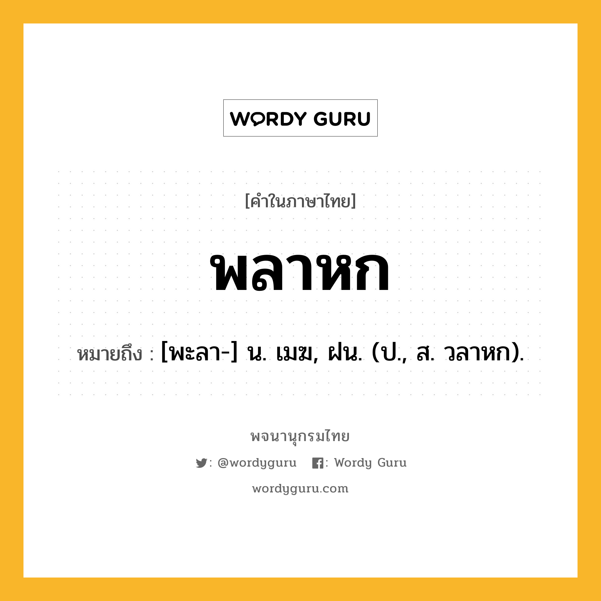 พลาหก หมายถึงอะไร?, คำในภาษาไทย พลาหก หมายถึง [พะลา-] น. เมฆ, ฝน. (ป., ส. วลาหก).