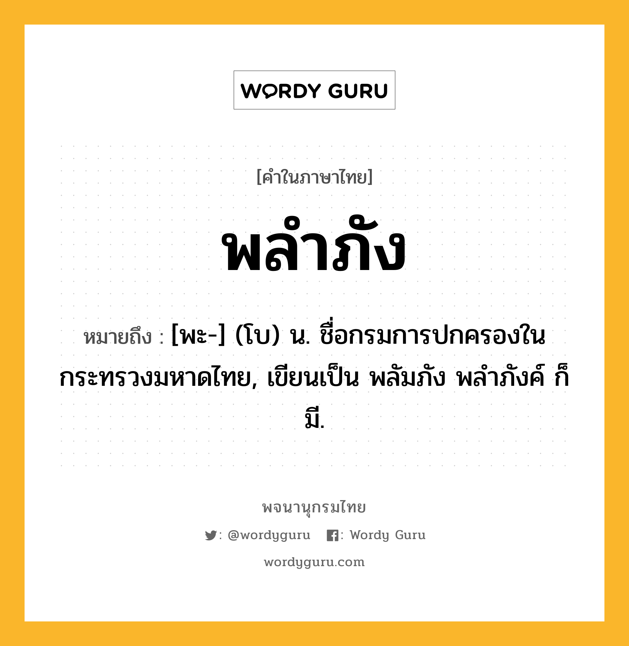 พลำภัง หมายถึงอะไร?, คำในภาษาไทย พลำภัง หมายถึง [พะ-] (โบ) น. ชื่อกรมการปกครองในกระทรวงมหาดไทย, เขียนเป็น พลัมภัง พลําภังค์ ก็มี.