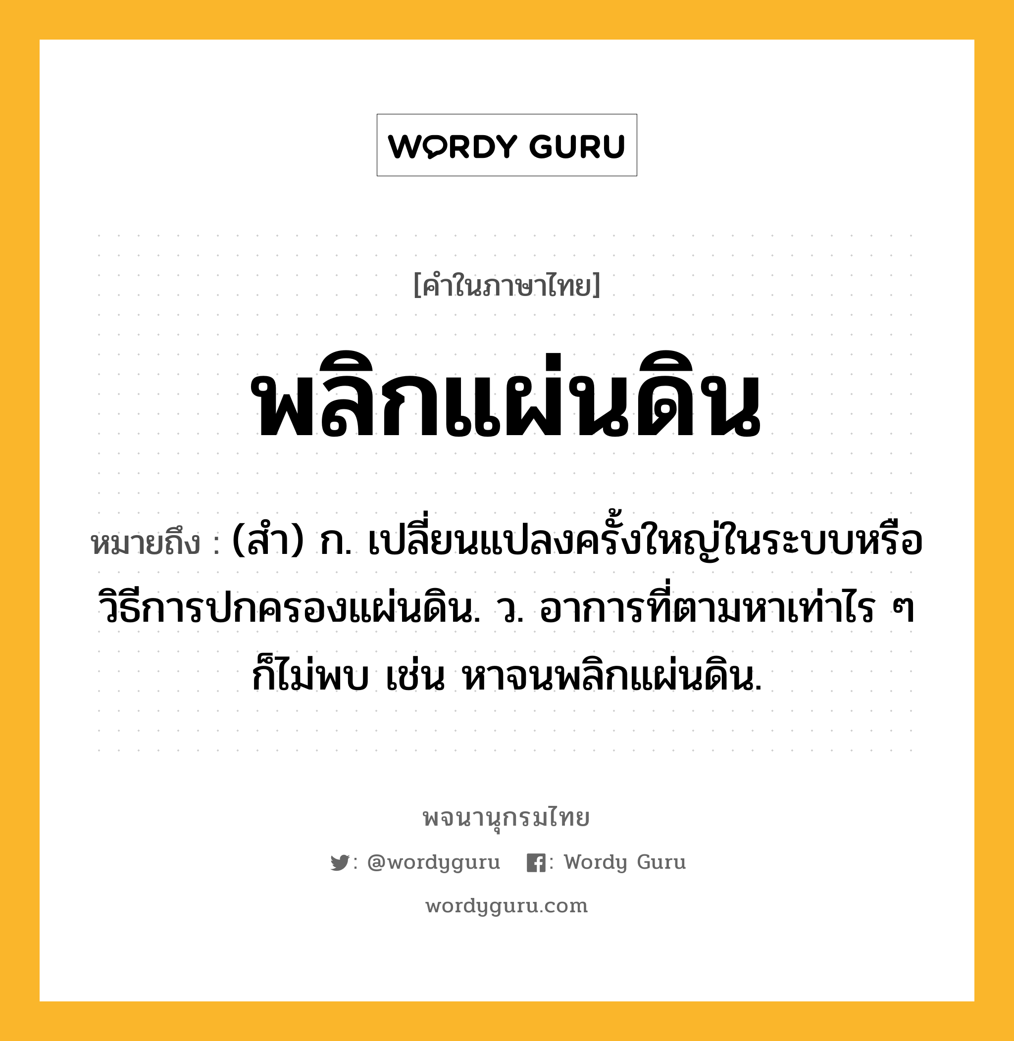 พลิกแผ่นดิน หมายถึงอะไร?, คำในภาษาไทย พลิกแผ่นดิน หมายถึง (สํา) ก. เปลี่ยนแปลงครั้งใหญ่ในระบบหรือวิธีการปกครองแผ่นดิน. ว. อาการที่ตามหาเท่าไร ๆ ก็ไม่พบ เช่น หาจนพลิกแผ่นดิน.