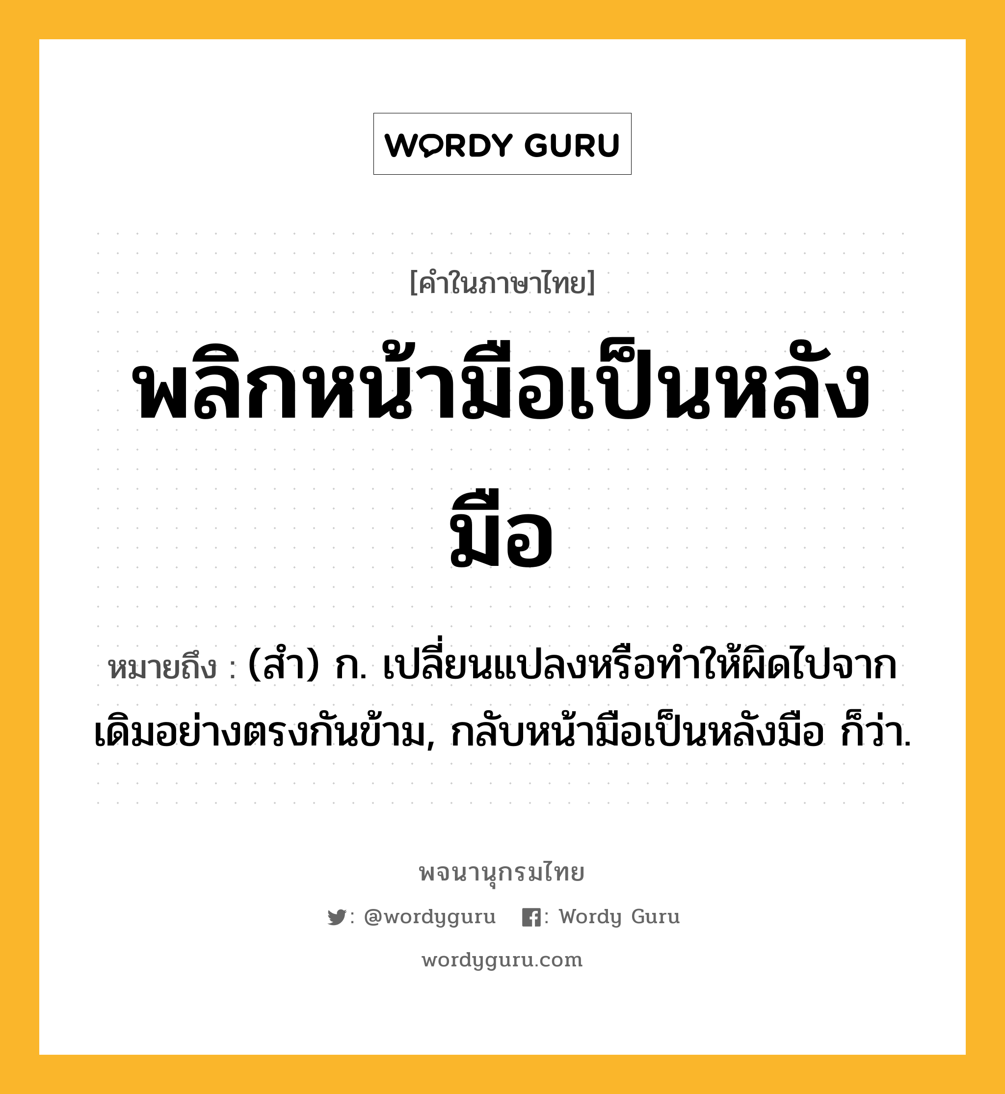 พลิกหน้ามือเป็นหลังมือ หมายถึงอะไร?, คำในภาษาไทย พลิกหน้ามือเป็นหลังมือ หมายถึง (สํา) ก. เปลี่ยนแปลงหรือทําให้ผิดไปจากเดิมอย่างตรงกันข้าม, กลับหน้ามือเป็นหลังมือ ก็ว่า.