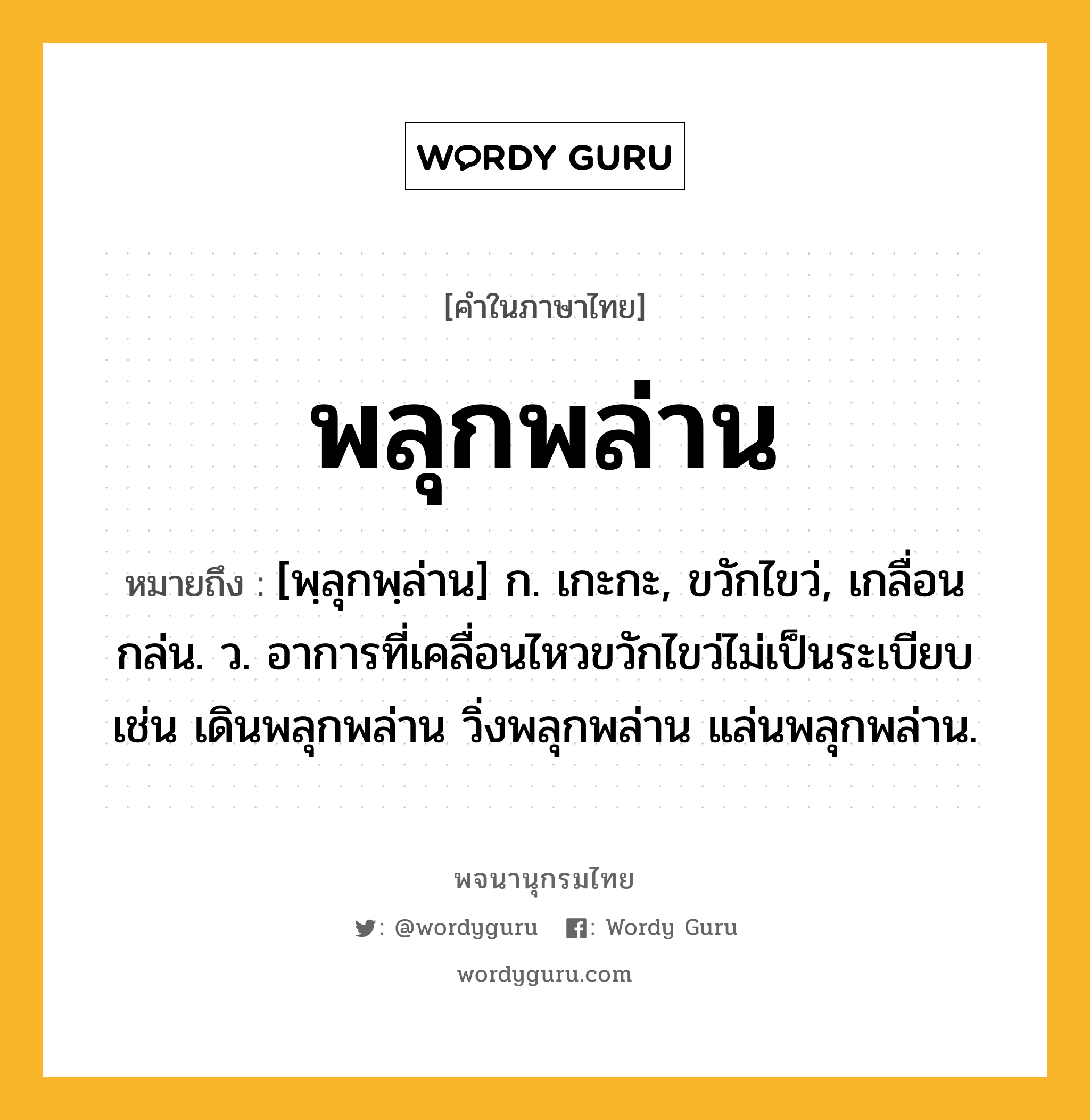 พลุกพล่าน ความหมาย หมายถึงอะไร?, คำในภาษาไทย พลุกพล่าน หมายถึง [พฺลุกพฺล่าน] ก. เกะกะ, ขวักไขว่, เกลื่อนกล่น. ว. อาการที่เคลื่อนไหวขวักไขว่ไม่เป็นระเบียบ เช่น เดินพลุกพล่าน วิ่งพลุกพล่าน แล่นพลุกพล่าน.