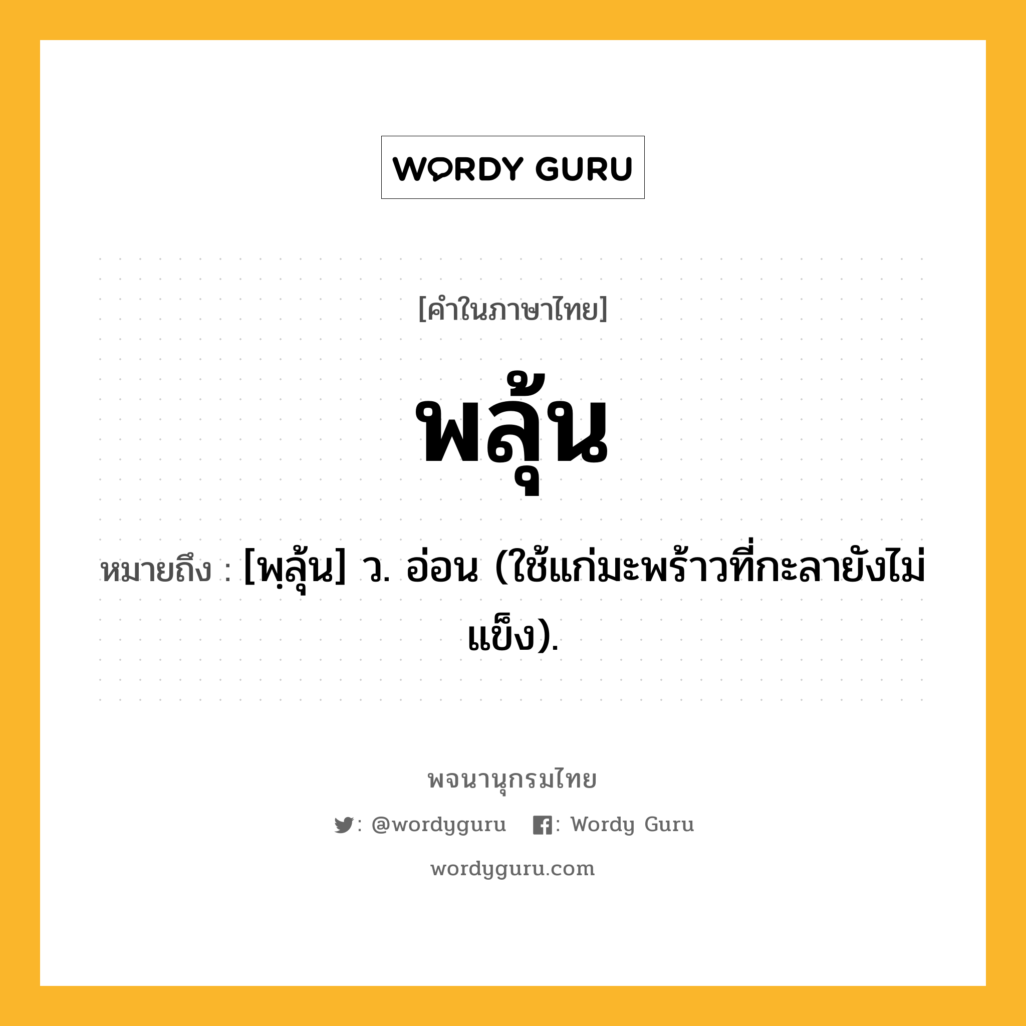 พลุ้น หมายถึงอะไร?, คำในภาษาไทย พลุ้น หมายถึง [พฺลุ้น] ว. อ่อน (ใช้แก่มะพร้าวที่กะลายังไม่แข็ง).