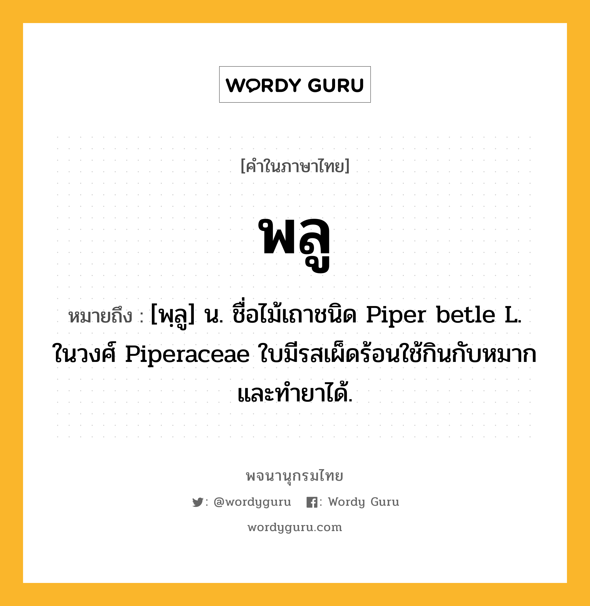 พลู ความหมาย หมายถึงอะไร?, คำในภาษาไทย พลู หมายถึง [พฺลู] น. ชื่อไม้เถาชนิด Piper betle L. ในวงศ์ Piperaceae ใบมีรสเผ็ดร้อนใช้กินกับหมากและทํายาได้.