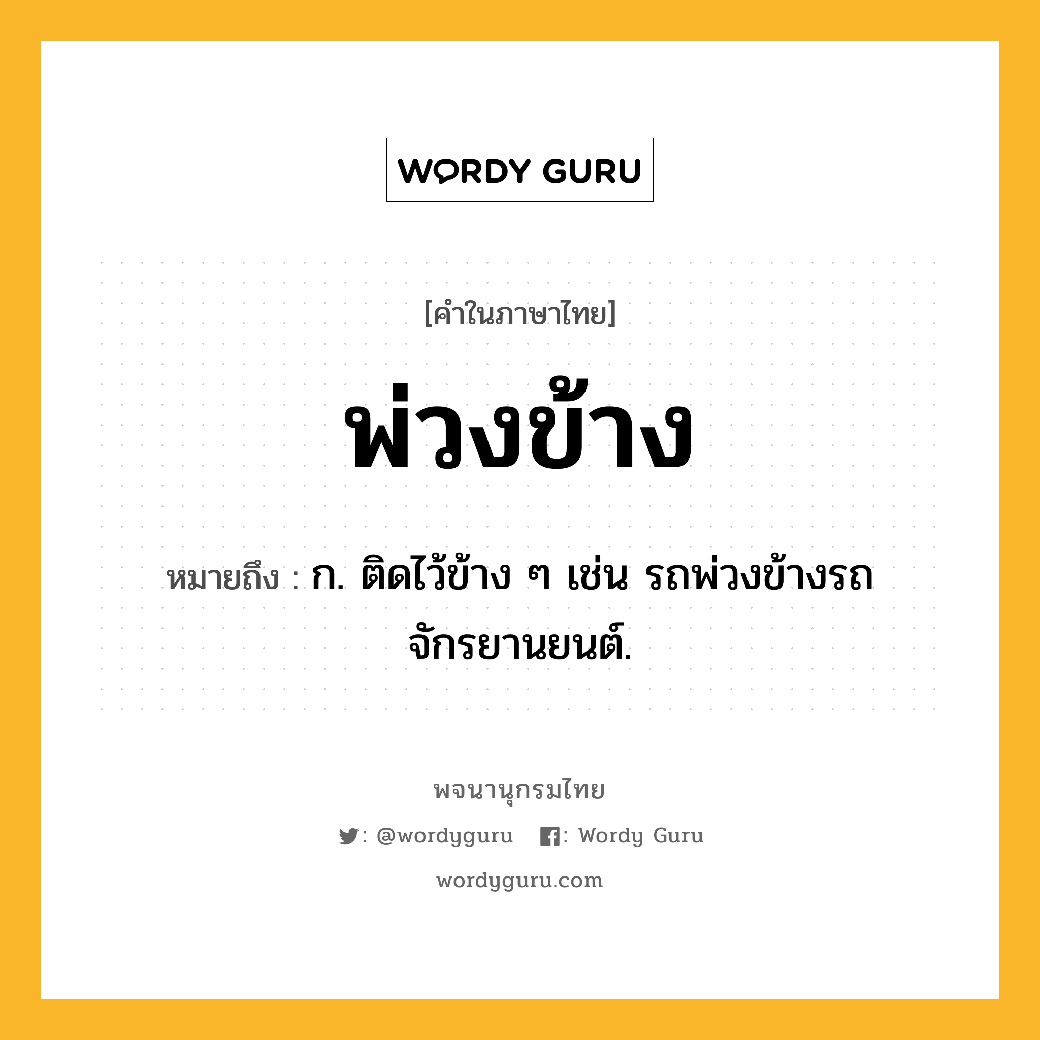 พ่วงข้าง หมายถึงอะไร?, คำในภาษาไทย พ่วงข้าง หมายถึง ก. ติดไว้ข้าง ๆ เช่น รถพ่วงข้างรถจักรยานยนต์.