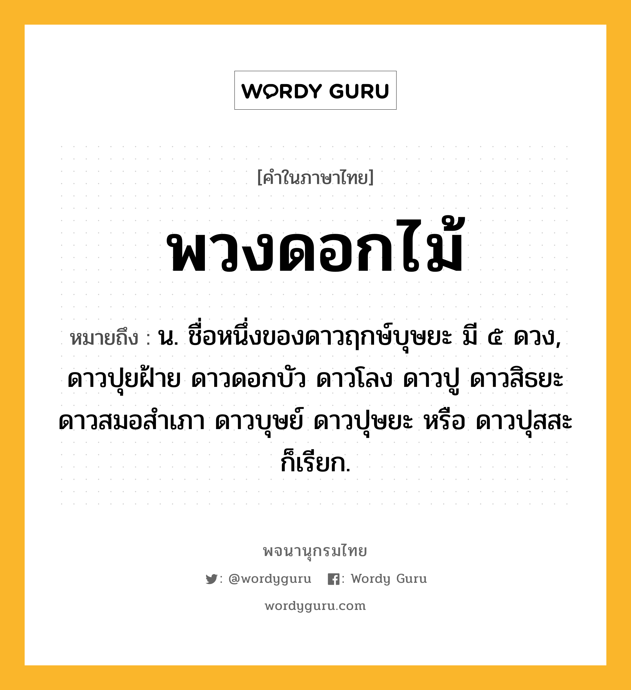 พวงดอกไม้ หมายถึงอะไร?, คำในภาษาไทย พวงดอกไม้ หมายถึง น. ชื่อหนึ่งของดาวฤกษ์บุษยะ มี ๕ ดวง, ดาวปุยฝ้าย ดาวดอกบัว ดาวโลง ดาวปู ดาวสิธยะ ดาวสมอสําเภา ดาวบุษย์ ดาวปุษยะ หรือ ดาวปุสสะ ก็เรียก.