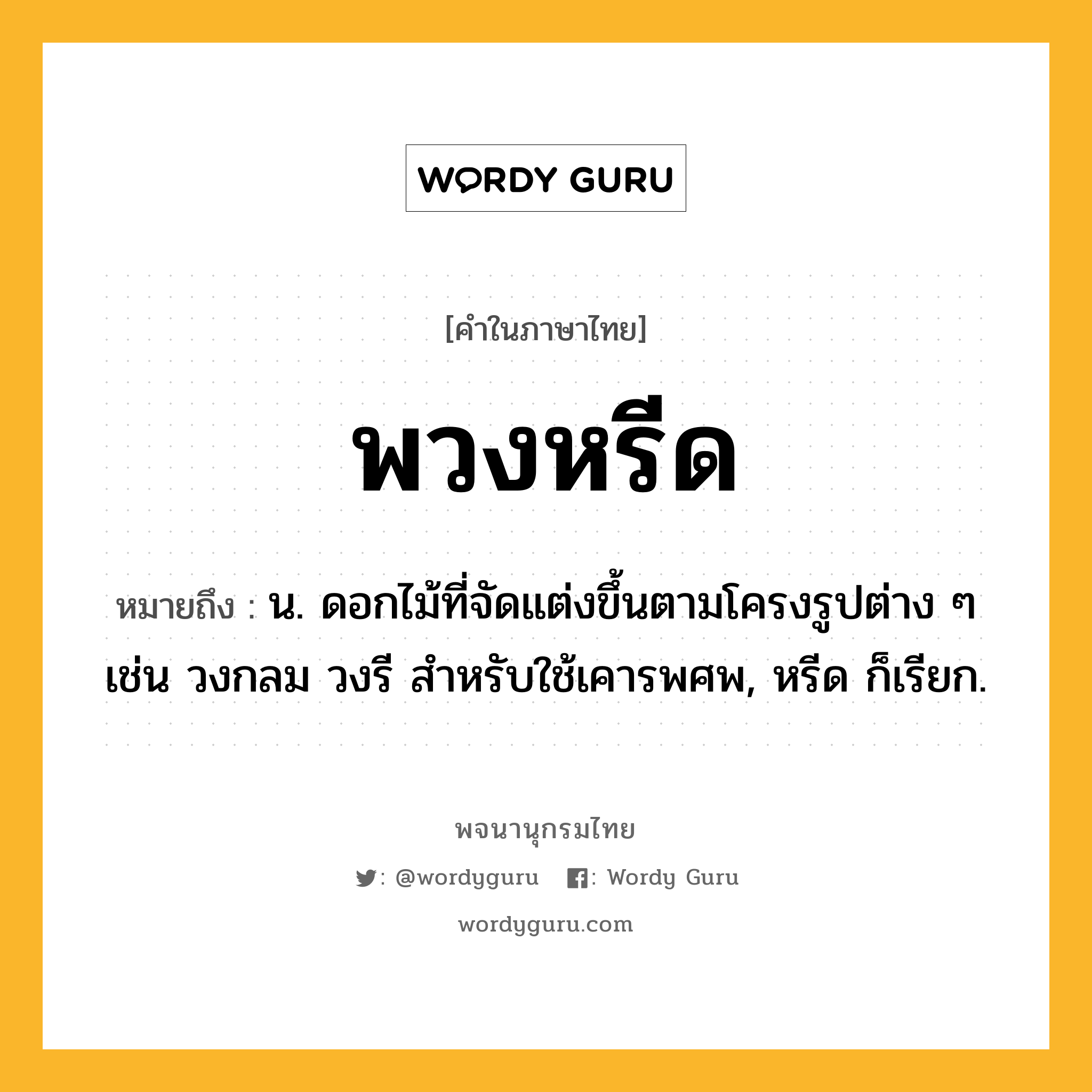 พวงหรีด หมายถึงอะไร?, คำในภาษาไทย พวงหรีด หมายถึง น. ดอกไม้ที่จัดแต่งขึ้นตามโครงรูปต่าง ๆ เช่น วงกลม วงรี สําหรับใช้เคารพศพ, หรีด ก็เรียก.