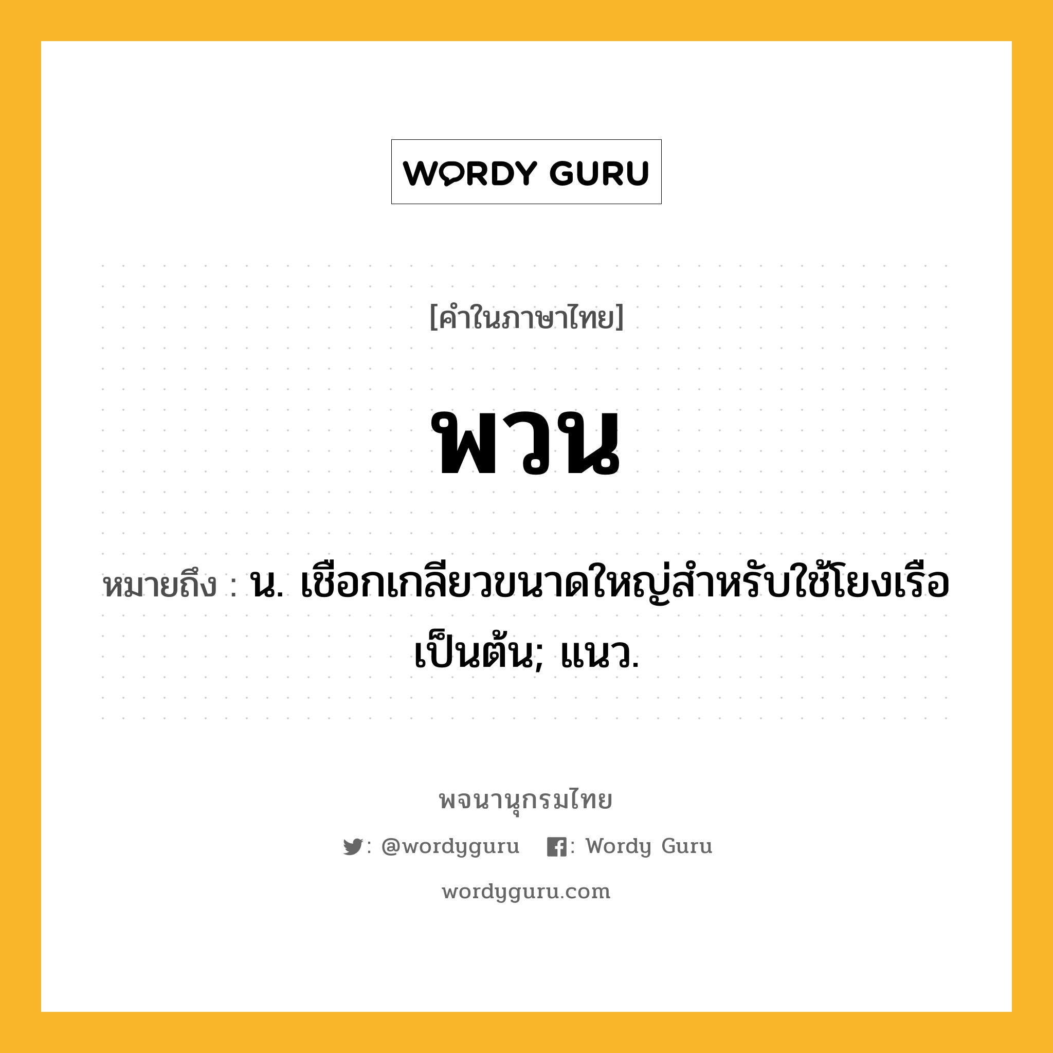 พวน หมายถึงอะไร?, คำในภาษาไทย พวน หมายถึง น. เชือกเกลียวขนาดใหญ่สำหรับใช้โยงเรือ เป็นต้น; แนว.