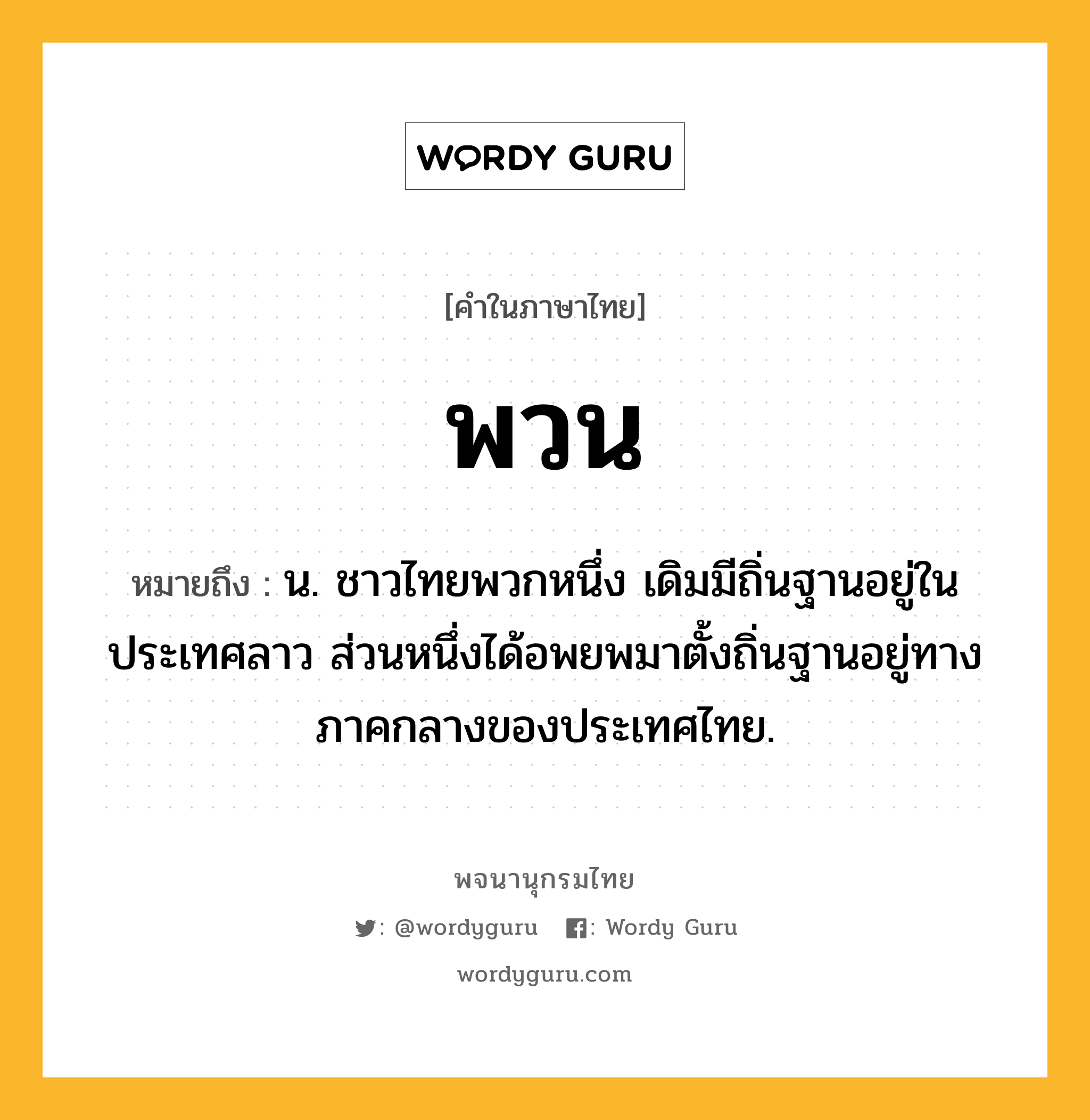 พวน หมายถึงอะไร?, คำในภาษาไทย พวน หมายถึง น. ชาวไทยพวกหนึ่ง เดิมมีถิ่นฐานอยู่ในประเทศลาว ส่วนหนึ่งได้อพยพมาตั้งถิ่นฐานอยู่ทางภาคกลางของประเทศไทย.