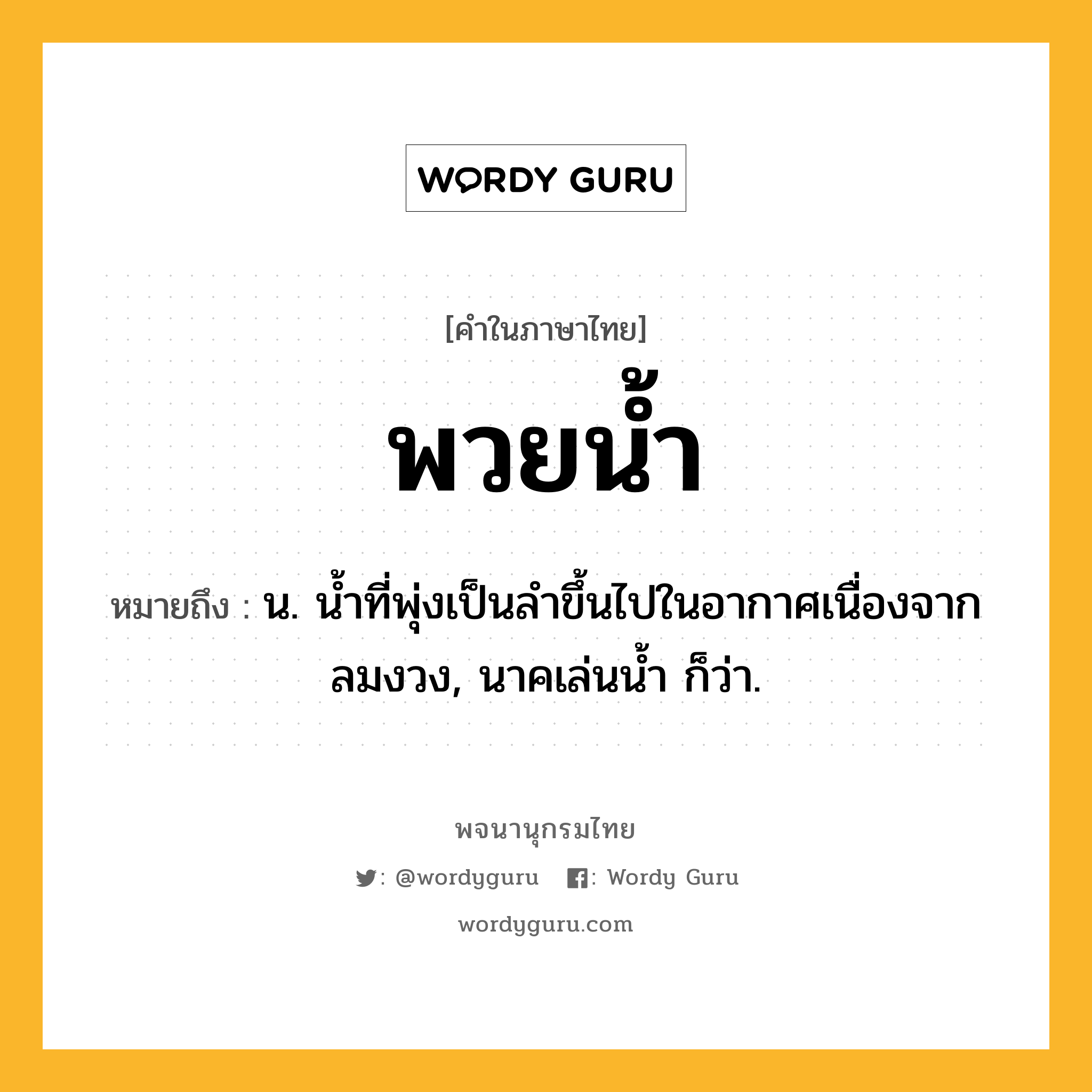 พวยน้ำ หมายถึงอะไร?, คำในภาษาไทย พวยน้ำ หมายถึง น. นํ้าที่พุ่งเป็นลําขึ้นไปในอากาศเนื่องจากลมงวง, นาคเล่นนํ้า ก็ว่า.