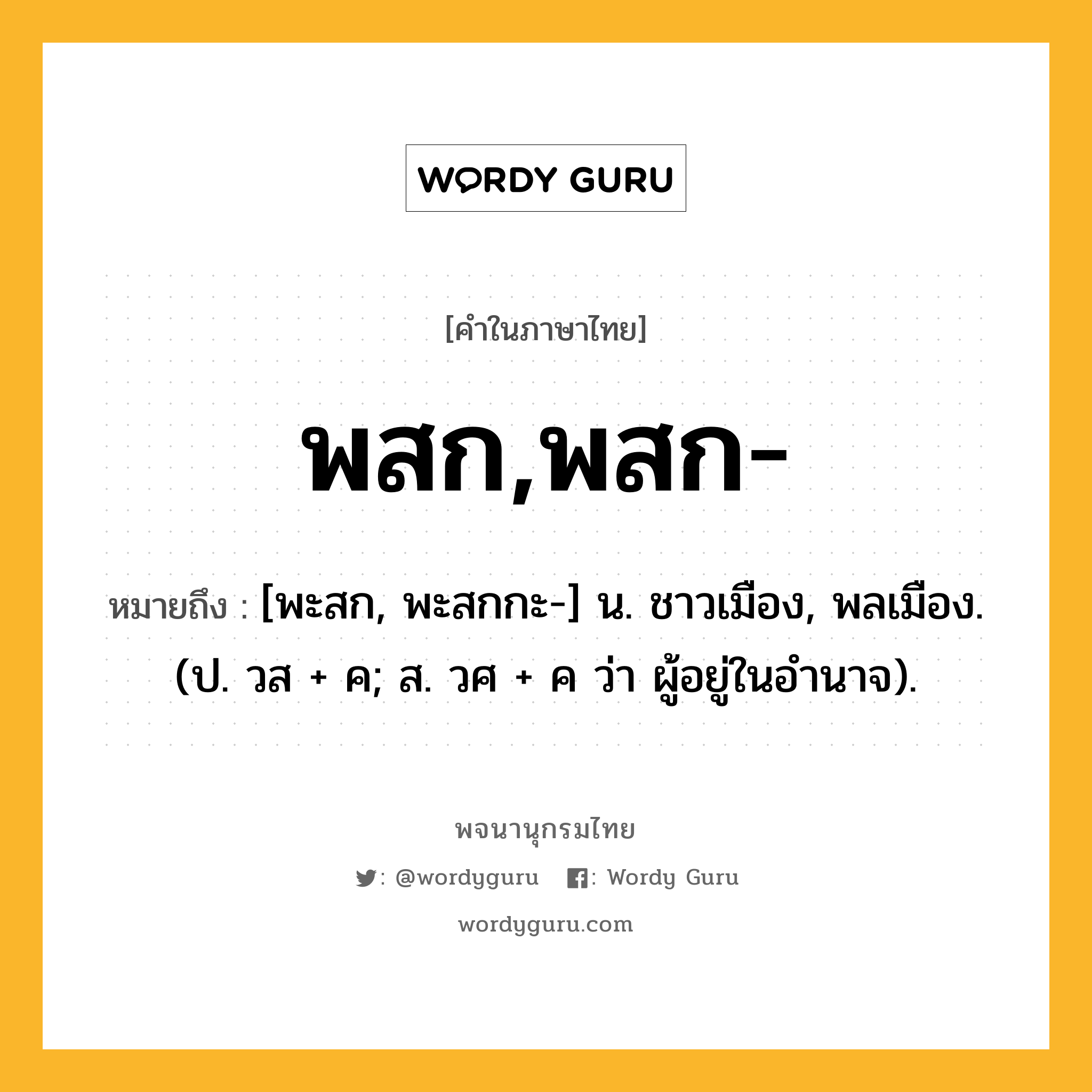 พสก,พสก- หมายถึงอะไร?, คำในภาษาไทย พสก,พสก- หมายถึง [พะสก, พะสกกะ-] น. ชาวเมือง, พลเมือง. (ป. วส + ค; ส. วศ + ค ว่า ผู้อยู่ในอํานาจ).