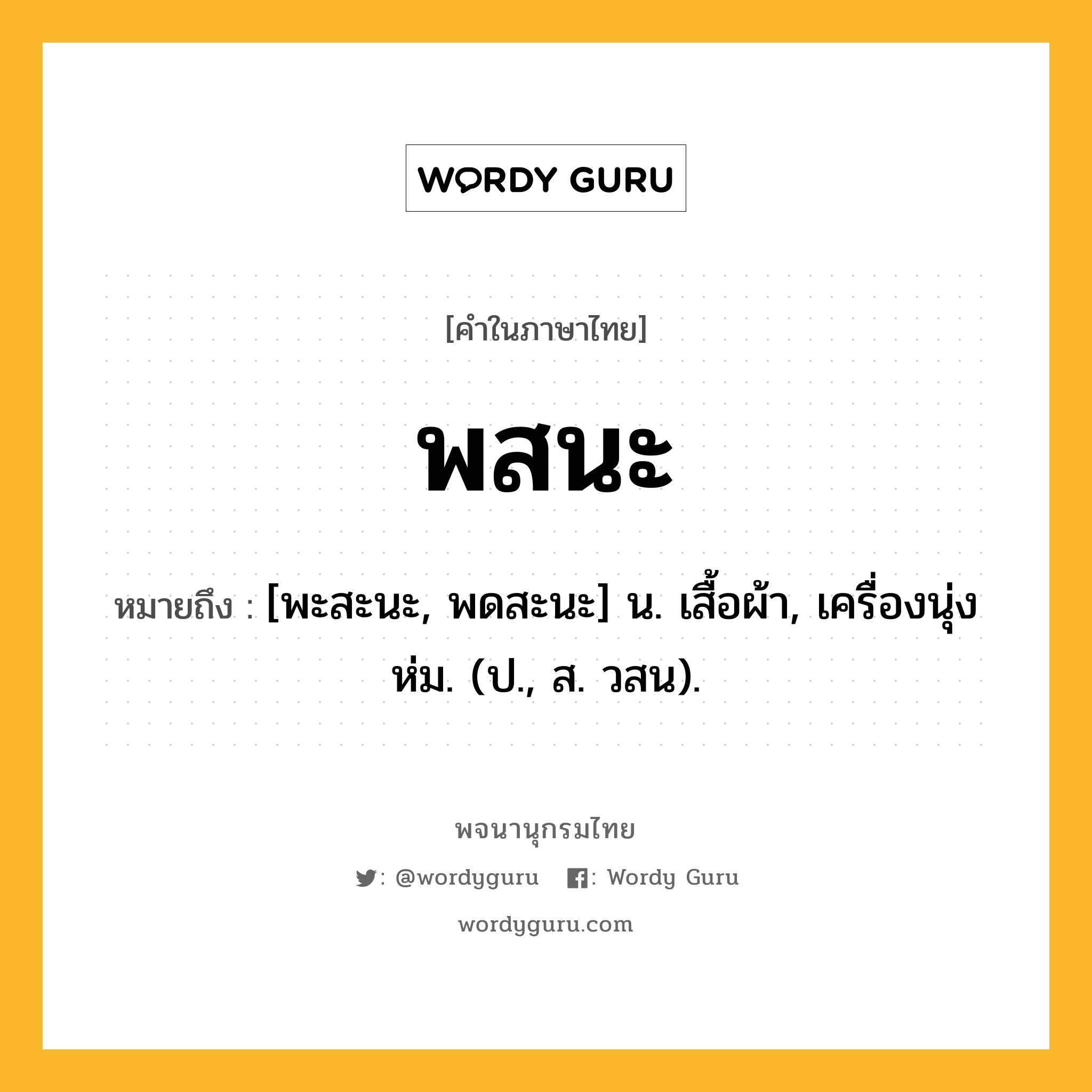 พสนะ หมายถึงอะไร?, คำในภาษาไทย พสนะ หมายถึง [พะสะนะ, พดสะนะ] น. เสื้อผ้า, เครื่องนุ่งห่ม. (ป., ส. วสน).