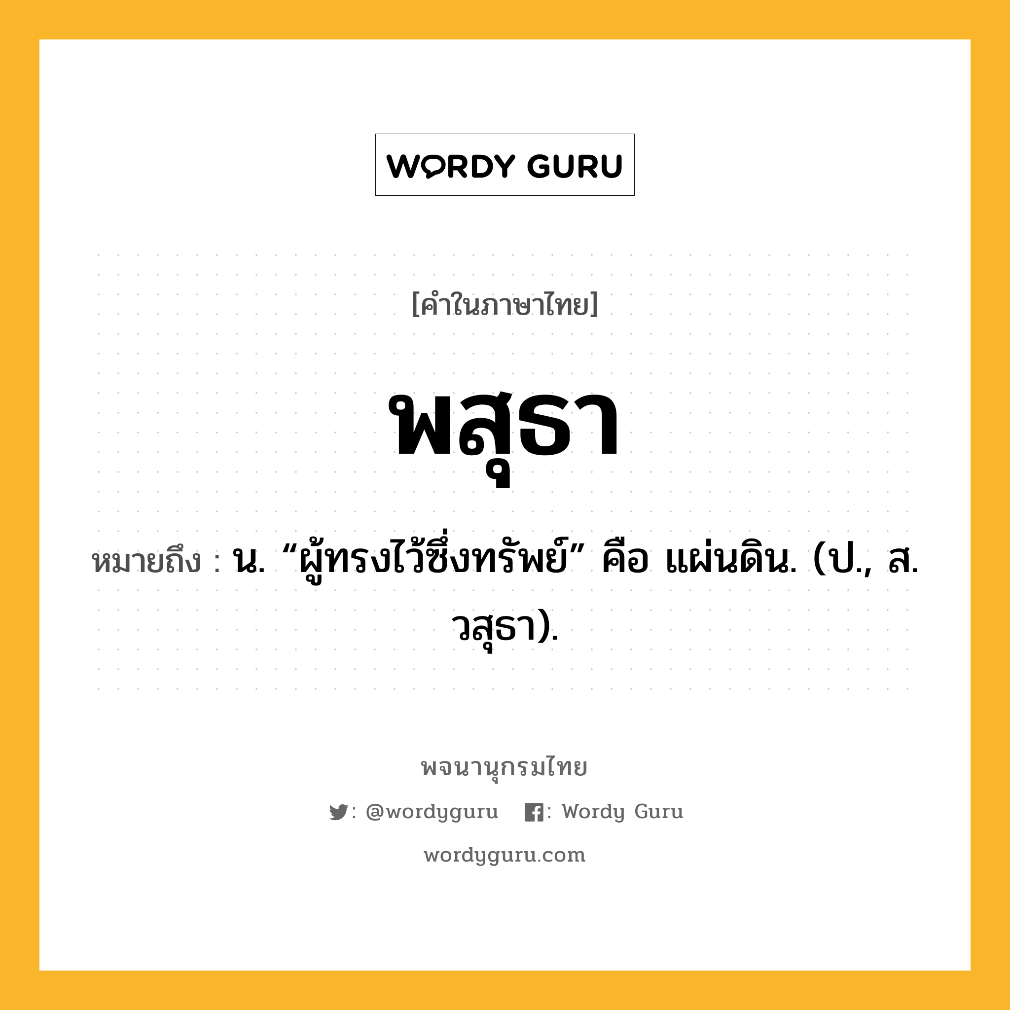 พสุธา หมายถึงอะไร?, คำในภาษาไทย พสุธา หมายถึง น. “ผู้ทรงไว้ซึ่งทรัพย์” คือ แผ่นดิน. (ป., ส. วสุธา).