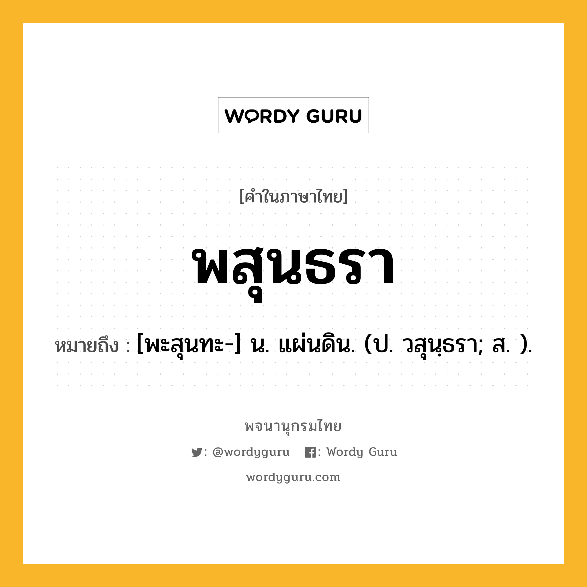 พสุนธรา หมายถึงอะไร?, คำในภาษาไทย พสุนธรา หมายถึง [พะสุนทะ-] น. แผ่นดิน. (ป. วสุนฺธรา; ส. ).