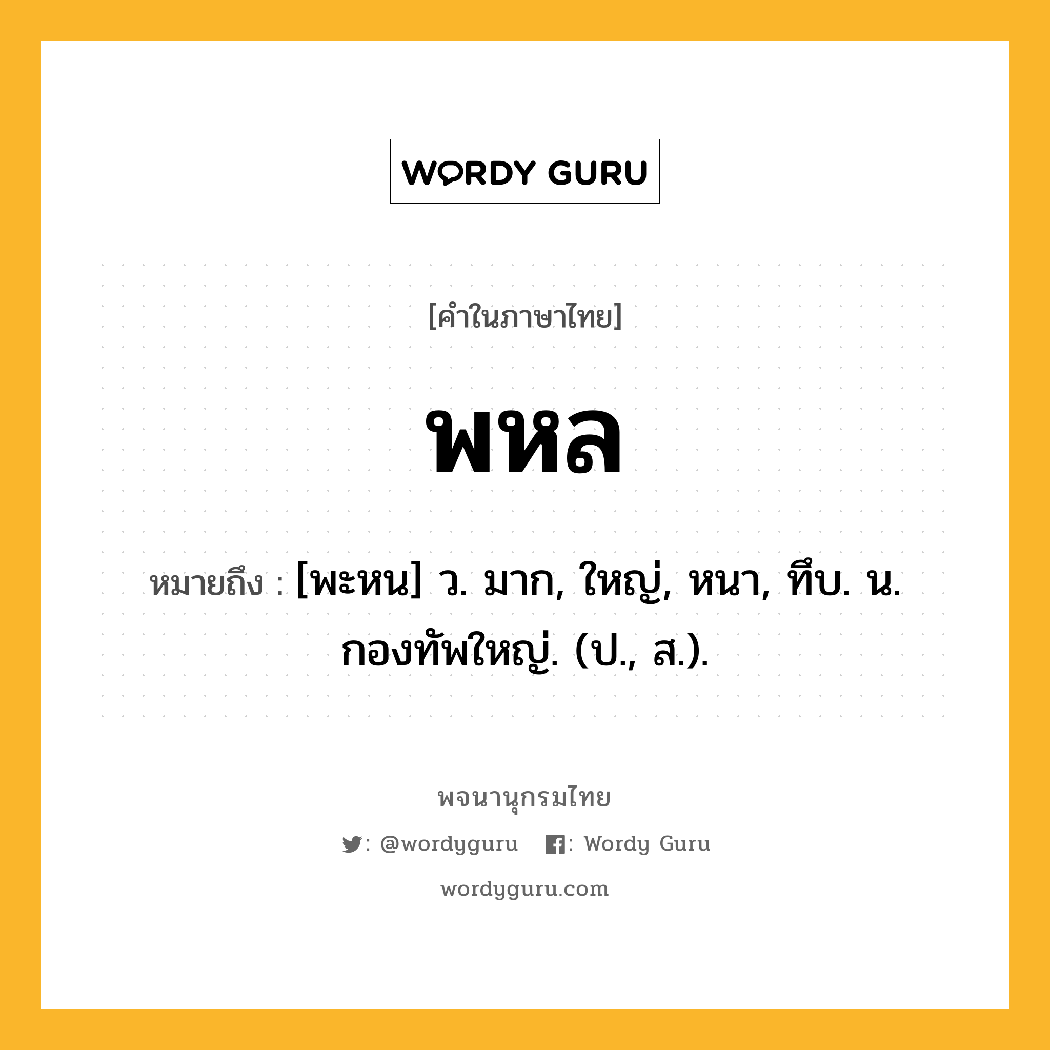 พหล หมายถึงอะไร?, คำในภาษาไทย พหล หมายถึง [พะหน] ว. มาก, ใหญ่, หนา, ทึบ. น. กองทัพใหญ่. (ป., ส.).