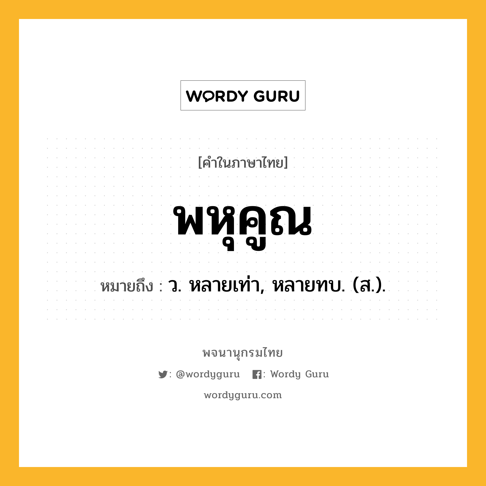 พหุคูณ หมายถึงอะไร?, คำในภาษาไทย พหุคูณ หมายถึง ว. หลายเท่า, หลายทบ. (ส.).