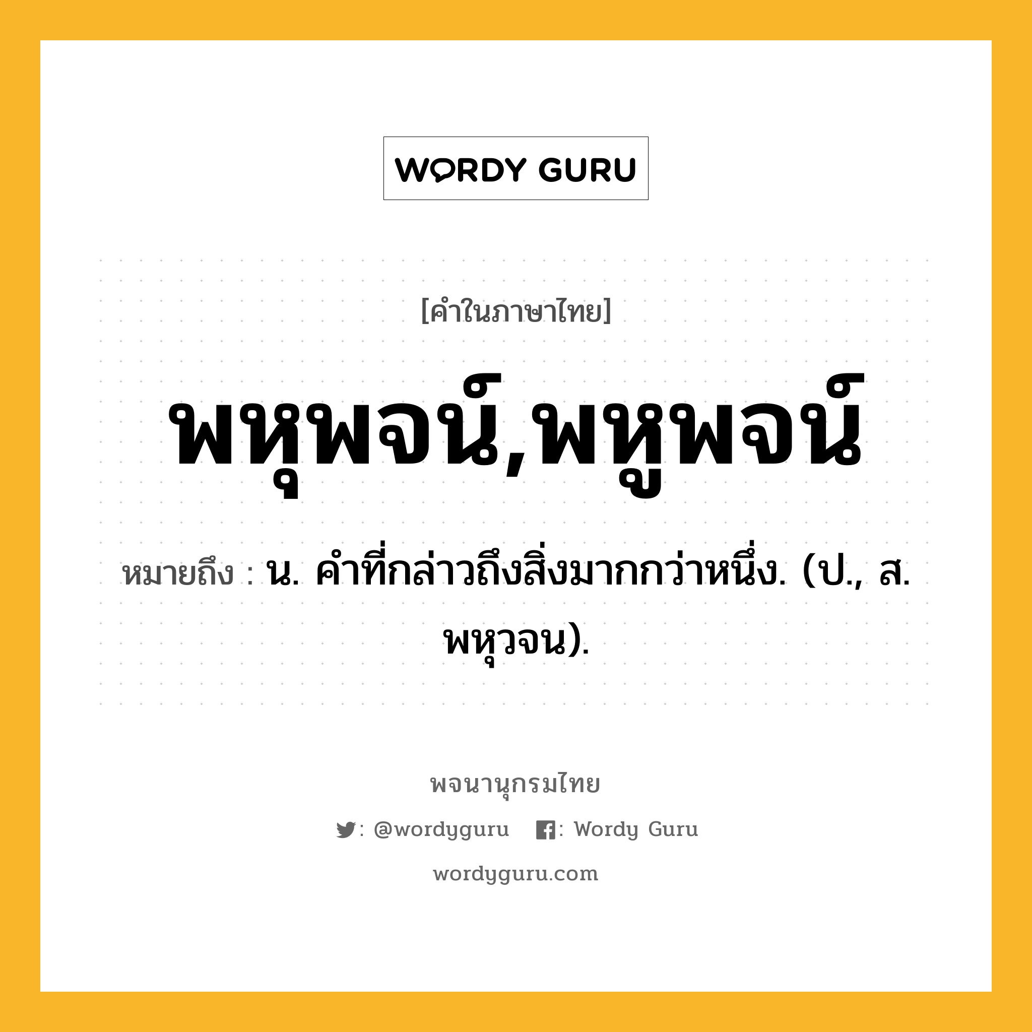 พหุพจน์,พหูพจน์ หมายถึงอะไร?, คำในภาษาไทย พหุพจน์,พหูพจน์ หมายถึง น. คําที่กล่าวถึงสิ่งมากกว่าหนึ่ง. (ป., ส. พหุวจน).