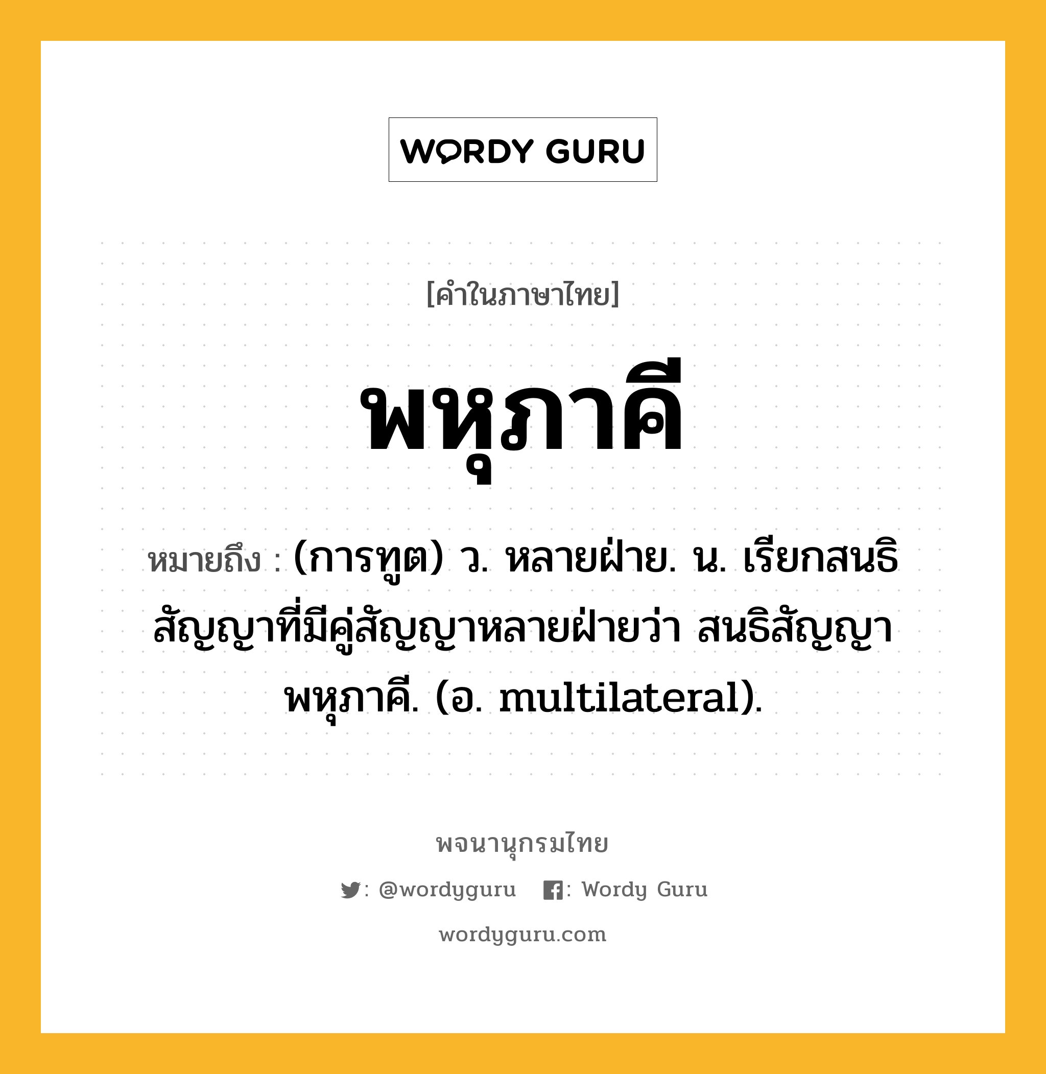 พหุภาคี หมายถึงอะไร?, คำในภาษาไทย พหุภาคี หมายถึง (การทูต) ว. หลายฝ่าย. น. เรียกสนธิสัญญาที่มีคู่สัญญาหลายฝ่ายว่า สนธิสัญญาพหุภาคี. (อ. multilateral).