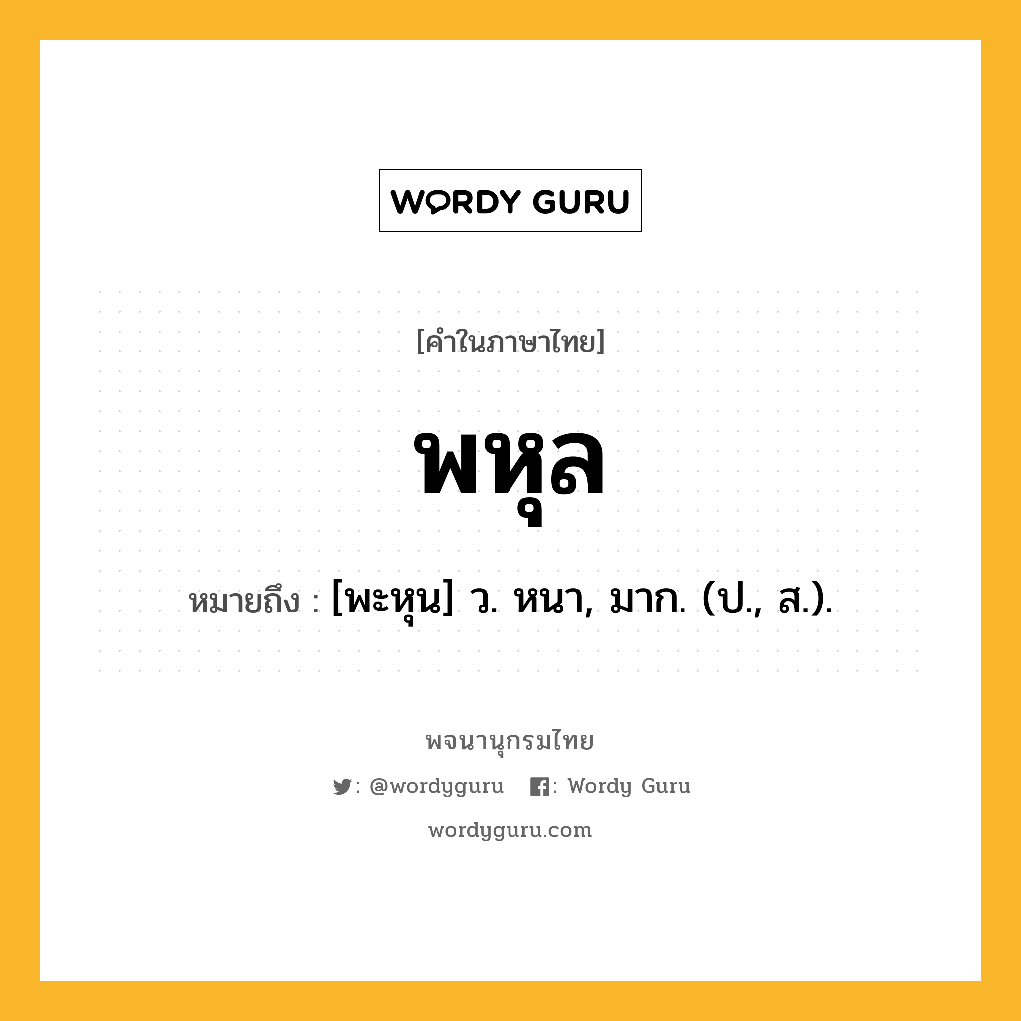 พหุล หมายถึงอะไร?, คำในภาษาไทย พหุล หมายถึง [พะหุน] ว. หนา, มาก. (ป., ส.).