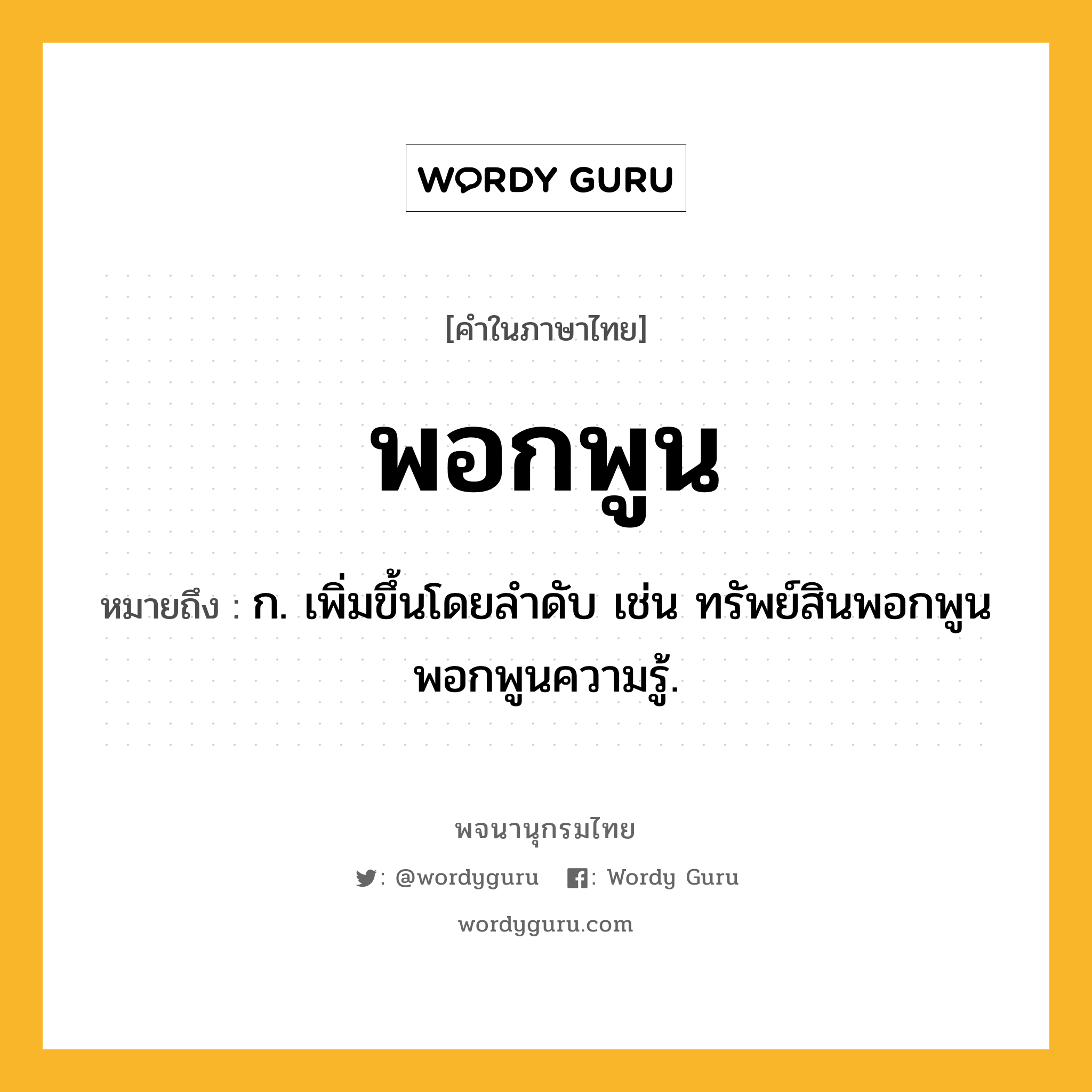 พอกพูน ความหมาย หมายถึงอะไร?, คำในภาษาไทย พอกพูน หมายถึง ก. เพิ่มขึ้นโดยลําดับ เช่น ทรัพย์สินพอกพูน พอกพูนความรู้.