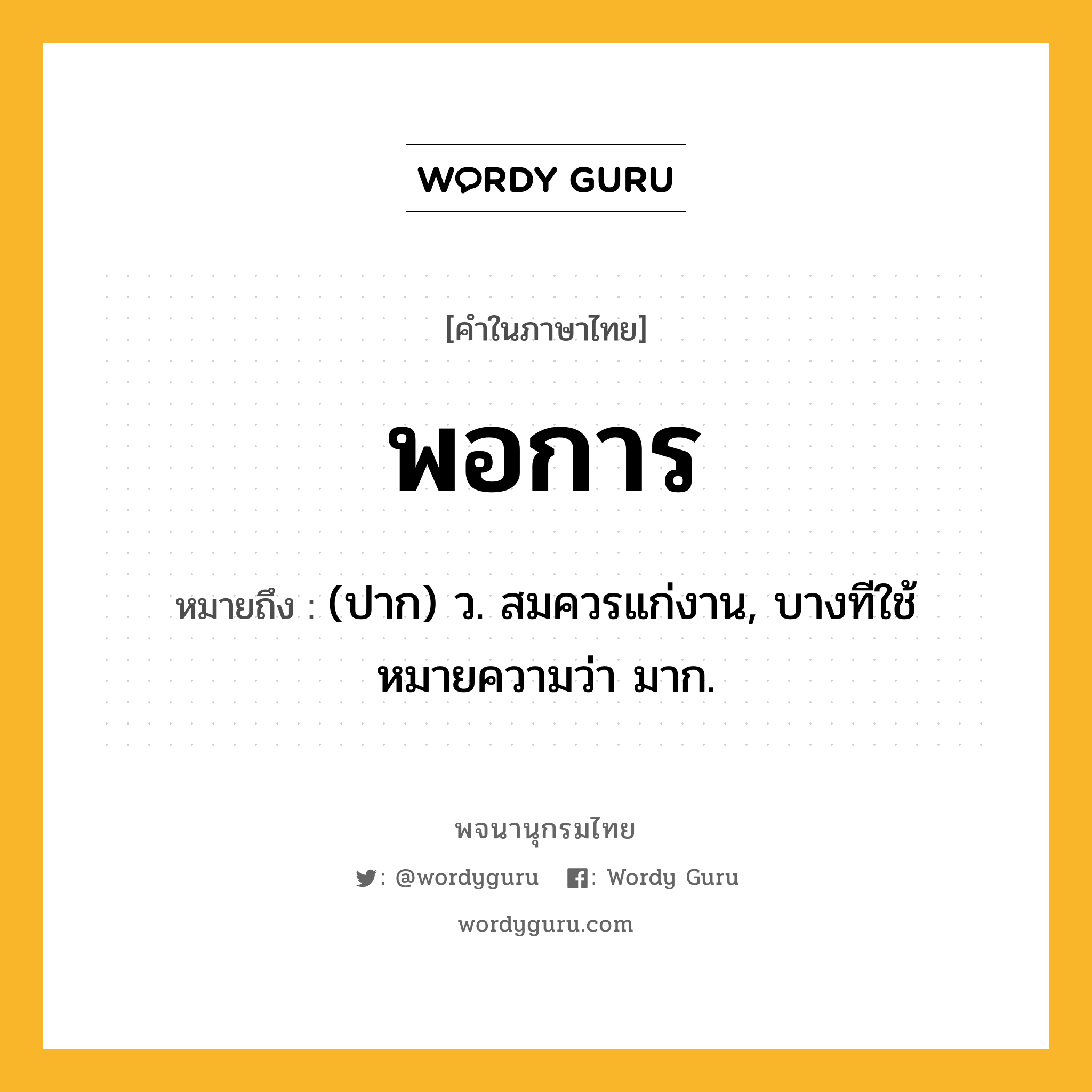 พอการ หมายถึงอะไร?, คำในภาษาไทย พอการ หมายถึง (ปาก) ว. สมควรแก่งาน, บางทีใช้หมายความว่า มาก.