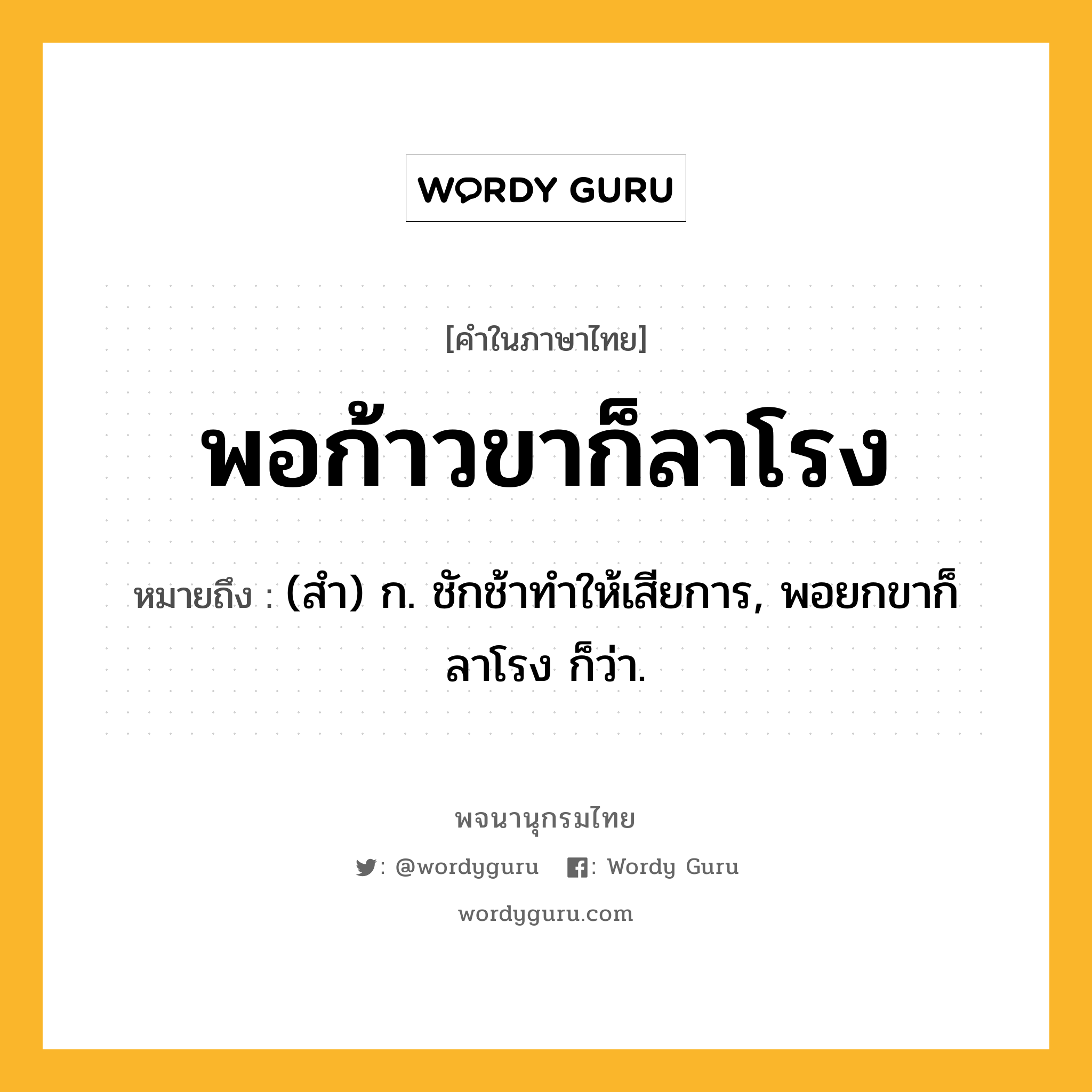 พอก้าวขาก็ลาโรง ความหมาย หมายถึงอะไร?, คำในภาษาไทย พอก้าวขาก็ลาโรง หมายถึง (สํา) ก. ชักช้าทําให้เสียการ, พอยกขาก็ลาโรง ก็ว่า.