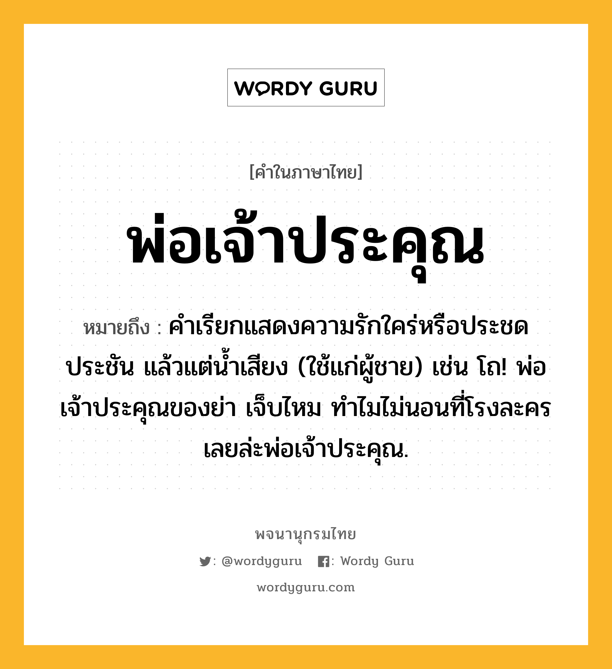 พ่อเจ้าประคุณ หมายถึงอะไร?, คำในภาษาไทย พ่อเจ้าประคุณ หมายถึง คำเรียกแสดงความรักใคร่หรือประชดประชัน แล้วแต่น้ำเสียง (ใช้แก่ผู้ชาย) เช่น โถ! พ่อเจ้าประคุณของย่า เจ็บไหม ทำไมไม่นอนที่โรงละครเลยล่ะพ่อเจ้าประคุณ.