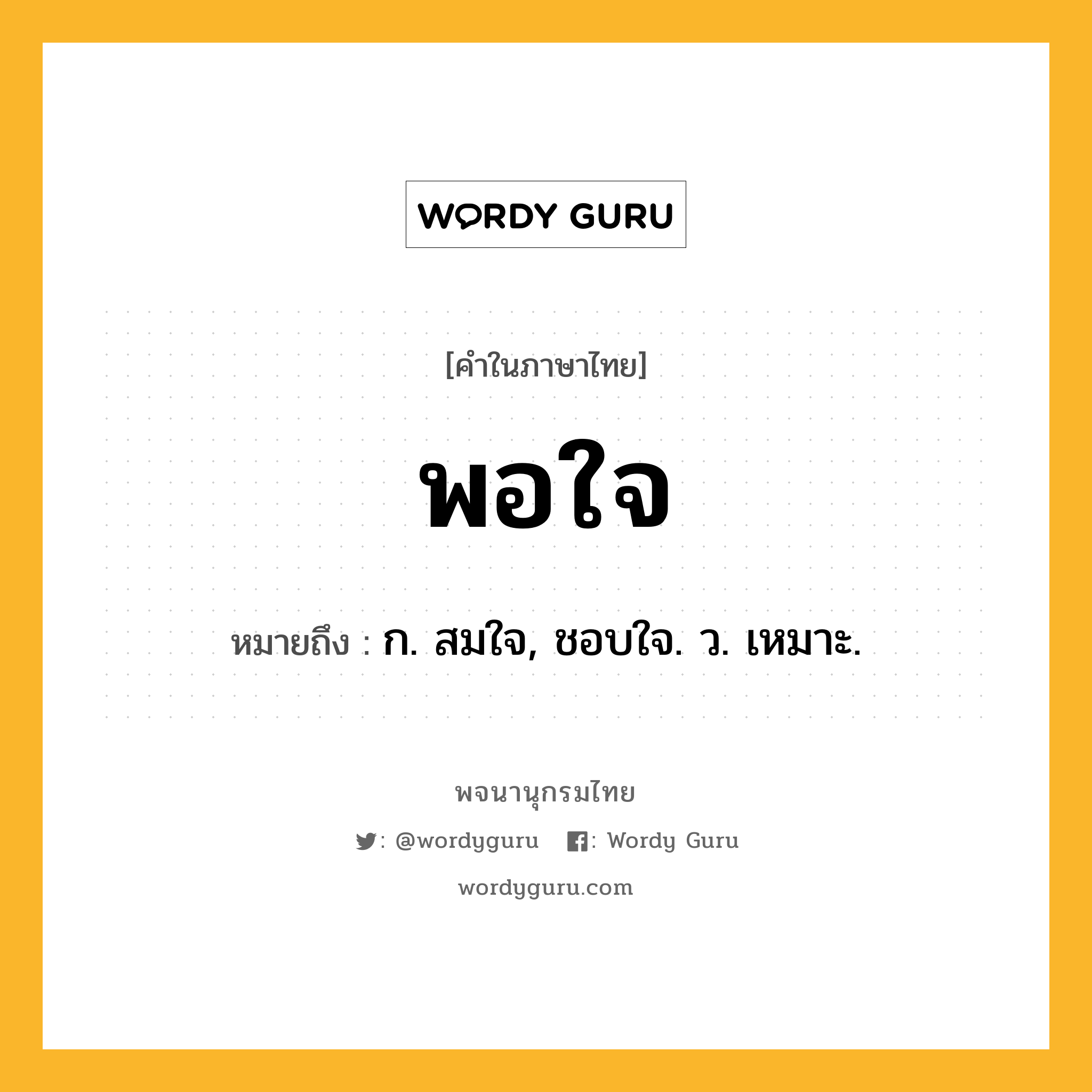 พอใจ หมายถึงอะไร?, คำในภาษาไทย พอใจ หมายถึง ก. สมใจ, ชอบใจ. ว. เหมาะ.