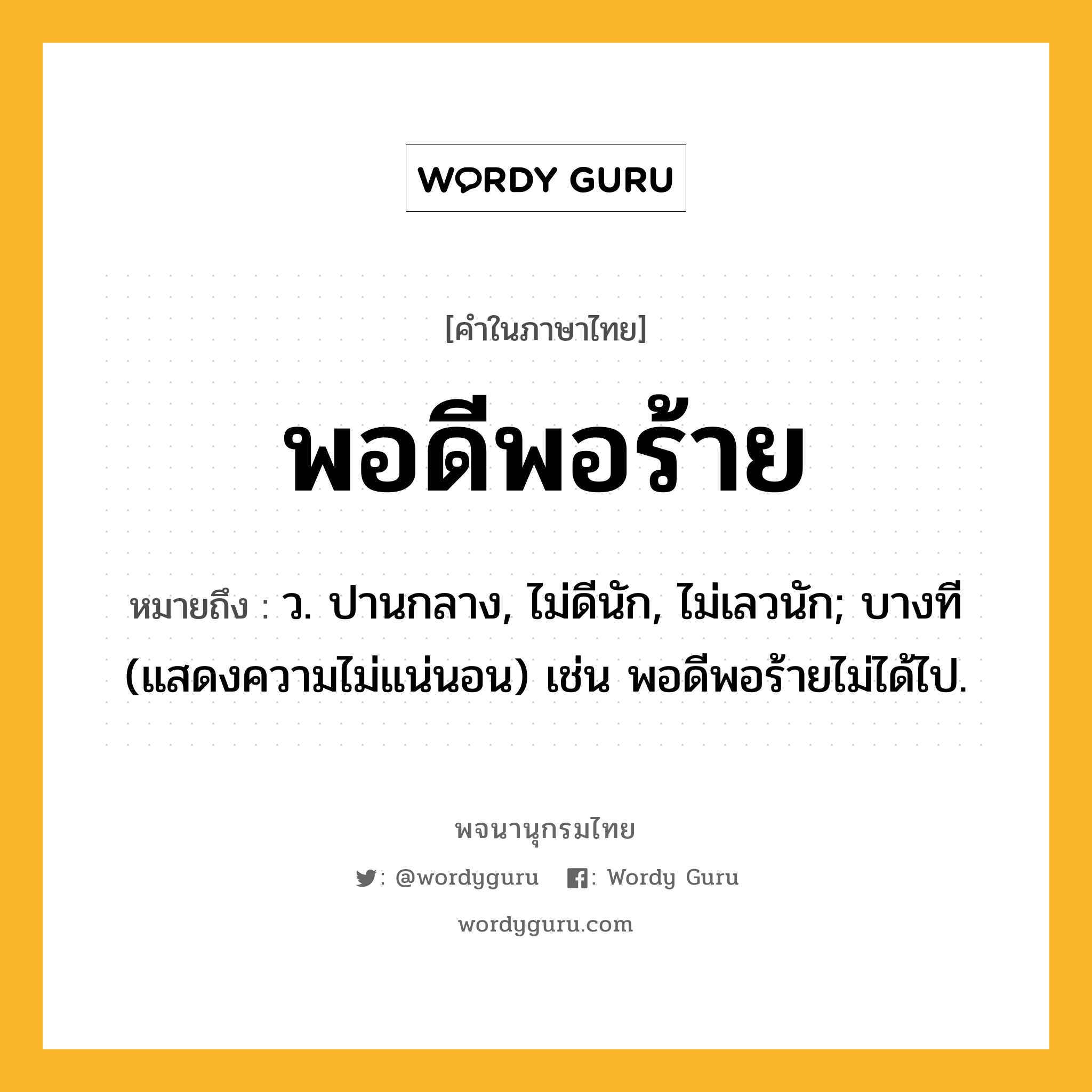 พอดีพอร้าย หมายถึงอะไร?, คำในภาษาไทย พอดีพอร้าย หมายถึง ว. ปานกลาง, ไม่ดีนัก, ไม่เลวนัก; บางที (แสดงความไม่แน่นอน) เช่น พอดีพอร้ายไม่ได้ไป.