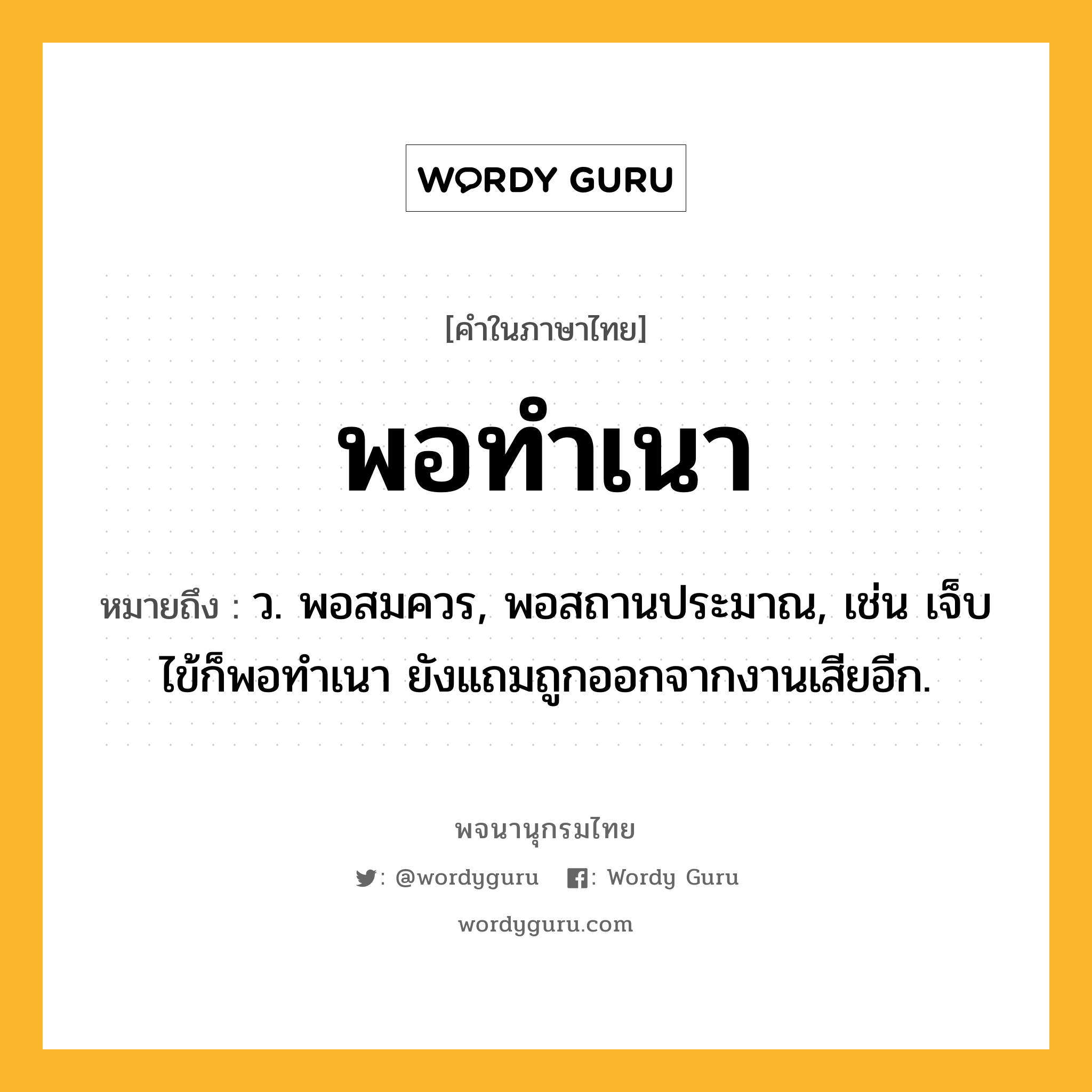 พอทำเนา ความหมาย หมายถึงอะไร?, คำในภาษาไทย พอทำเนา หมายถึง ว. พอสมควร, พอสถานประมาณ, เช่น เจ็บไข้ก็พอทำเนา ยังแถมถูกออกจากงานเสียอีก.