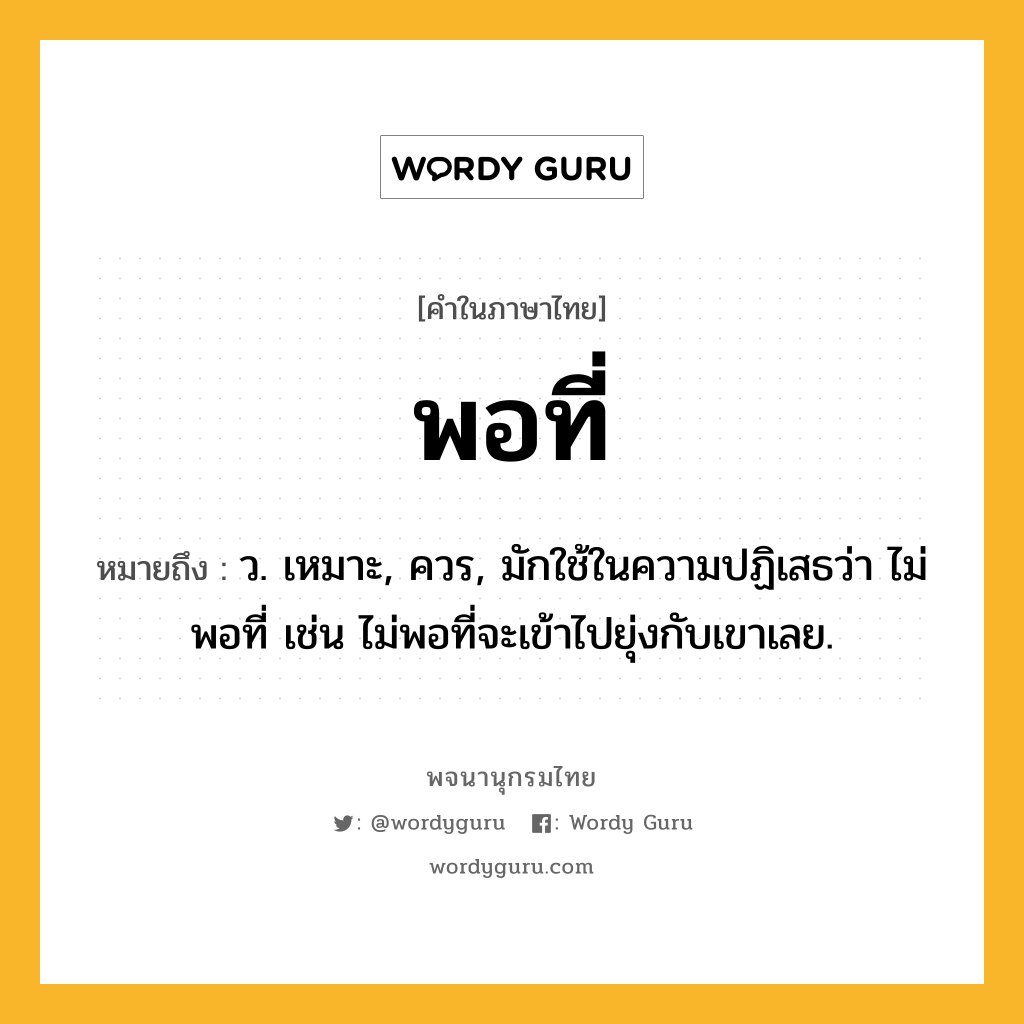 พอที่ ความหมาย หมายถึงอะไร?, คำในภาษาไทย พอที่ หมายถึง ว. เหมาะ, ควร, มักใช้ในความปฏิเสธว่า ไม่พอที่ เช่น ไม่พอที่จะเข้าไปยุ่งกับเขาเลย.