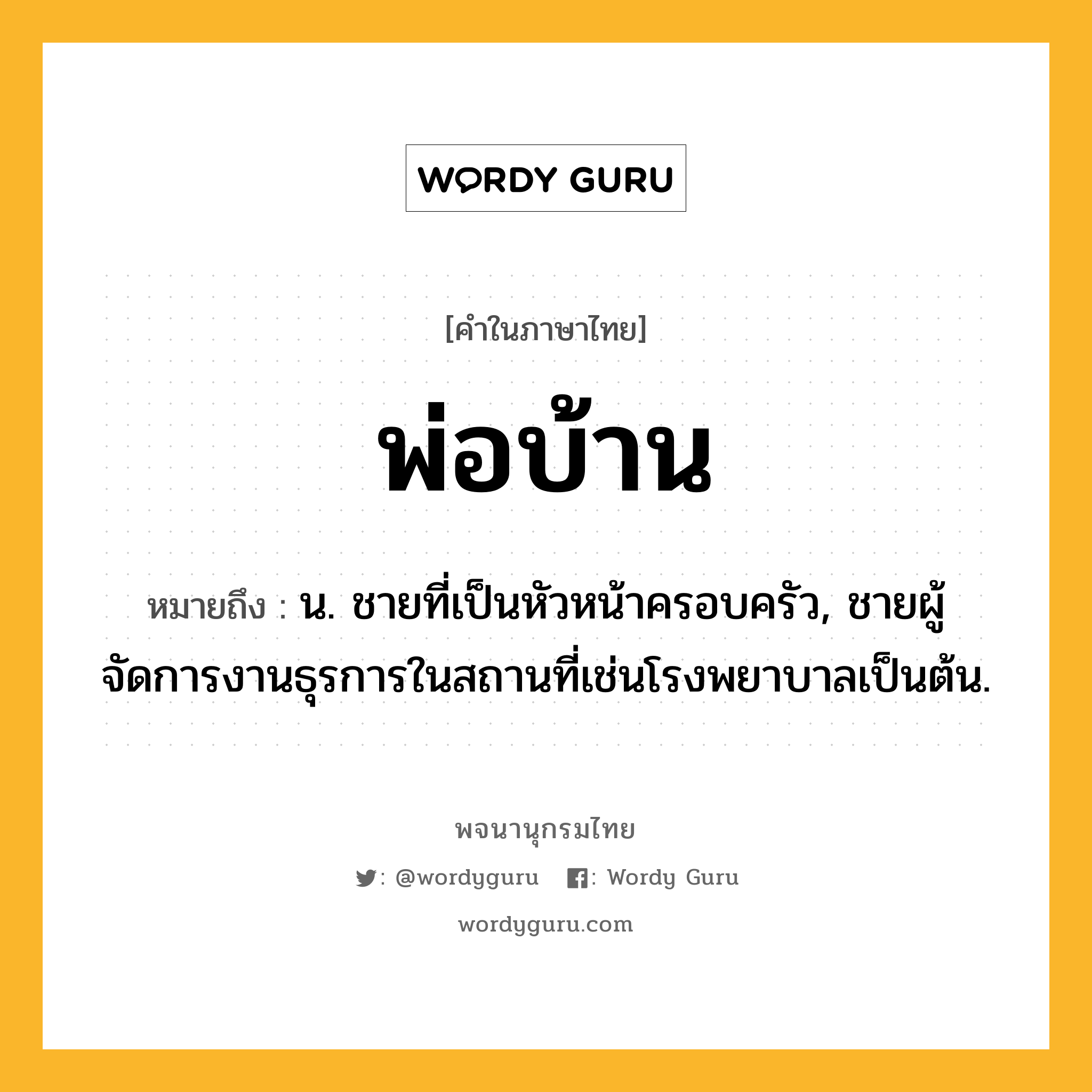 พ่อบ้าน ความหมาย หมายถึงอะไร?, คำในภาษาไทย พ่อบ้าน หมายถึง น. ชายที่เป็นหัวหน้าครอบครัว, ชายผู้จัดการงานธุรการในสถานที่เช่นโรงพยาบาลเป็นต้น.