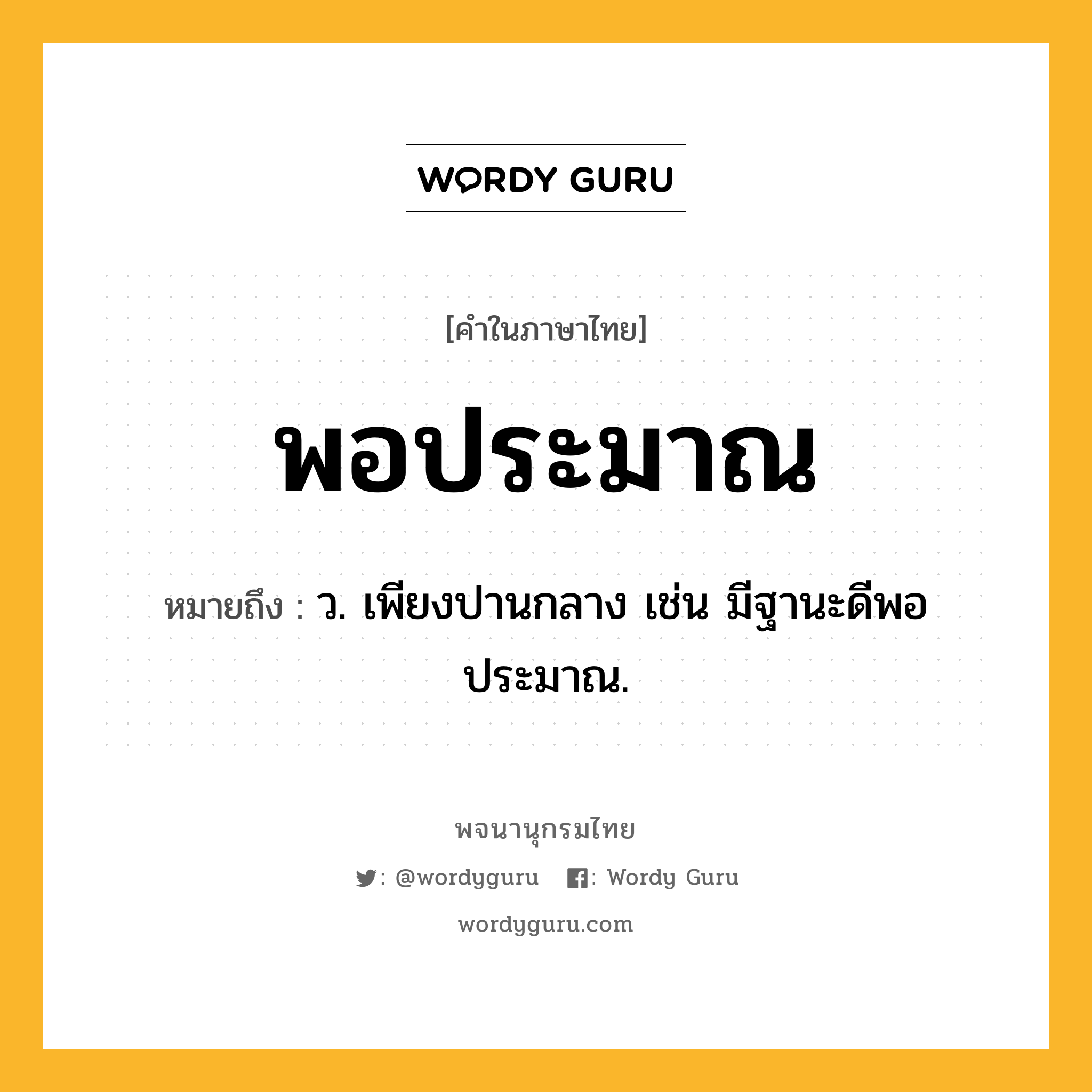 พอประมาณ หมายถึงอะไร?, คำในภาษาไทย พอประมาณ หมายถึง ว. เพียงปานกลาง เช่น มีฐานะดีพอประมาณ.