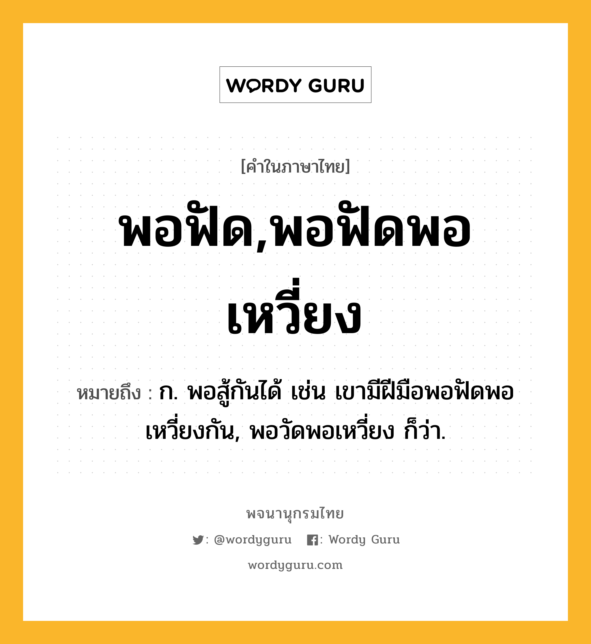 พอฟัด,พอฟัดพอเหวี่ยง หมายถึงอะไร?, คำในภาษาไทย พอฟัด,พอฟัดพอเหวี่ยง หมายถึง ก. พอสู้กันได้ เช่น เขามีฝีมือพอฟัดพอเหวี่ยงกัน, พอวัดพอเหวี่ยง ก็ว่า.