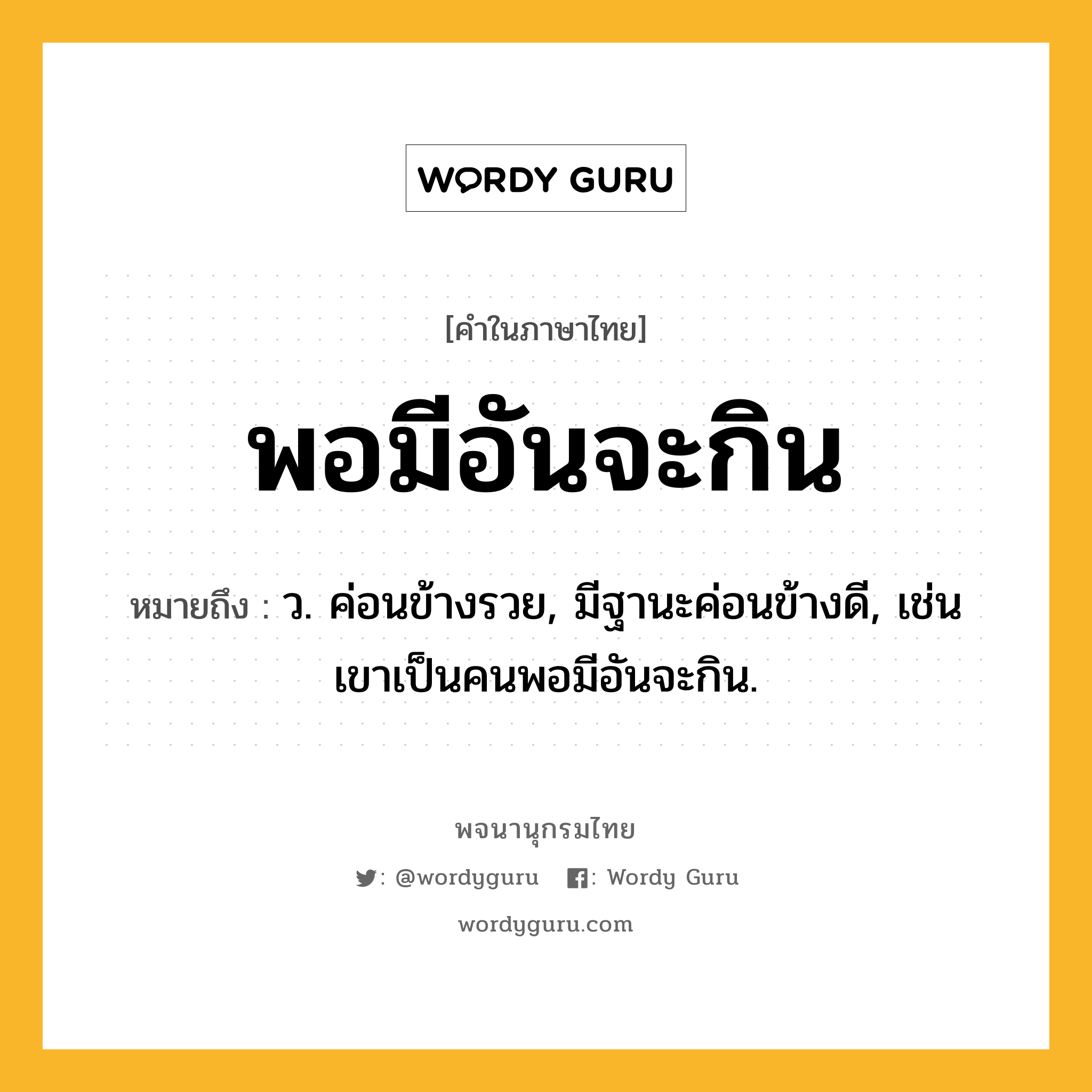 พอมีอันจะกิน ความหมาย หมายถึงอะไร?, คำในภาษาไทย พอมีอันจะกิน หมายถึง ว. ค่อนข้างรวย, มีฐานะค่อนข้างดี, เช่น เขาเป็นคนพอมีอันจะกิน.