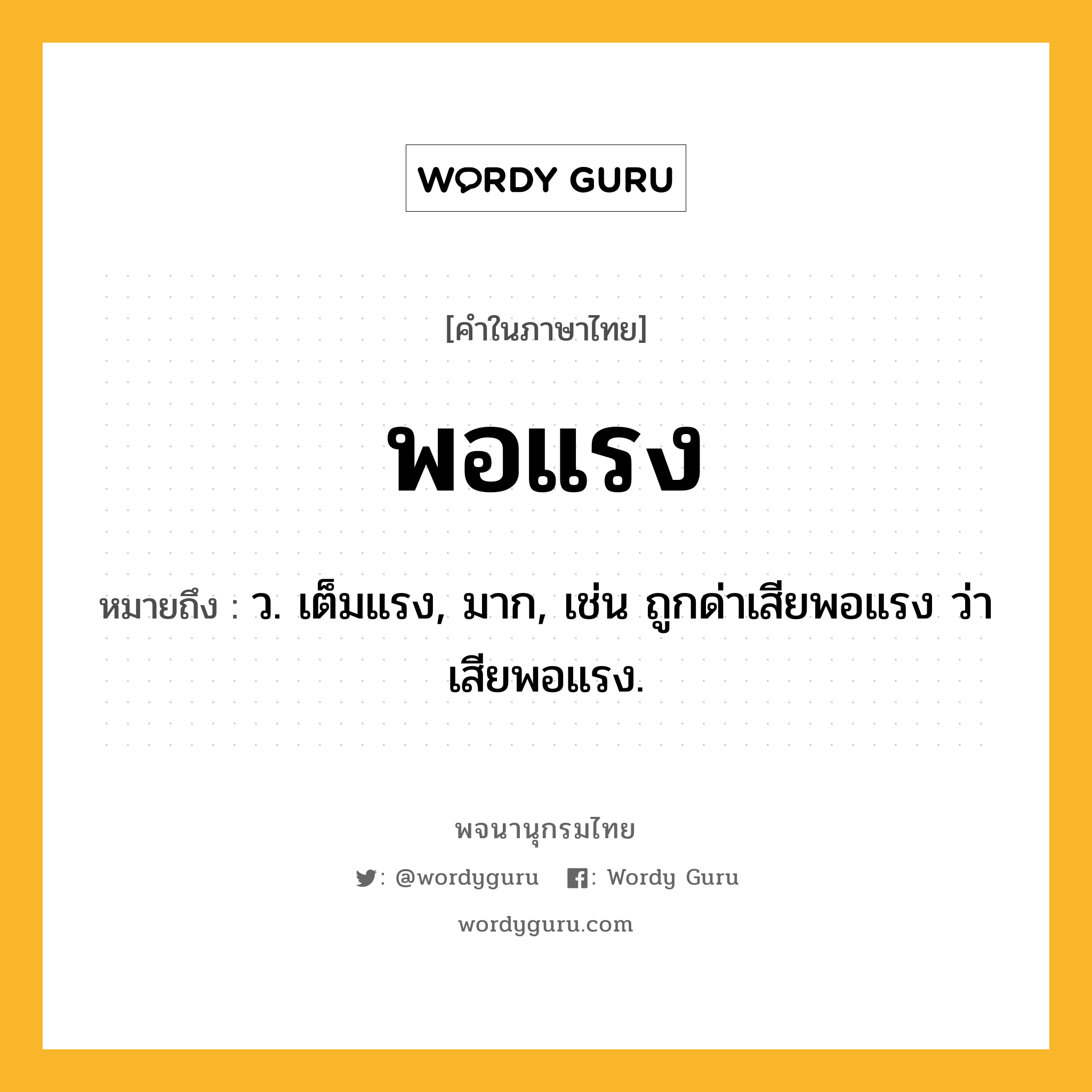 พอแรง หมายถึงอะไร?, คำในภาษาไทย พอแรง หมายถึง ว. เต็มแรง, มาก, เช่น ถูกด่าเสียพอแรง ว่าเสียพอแรง.