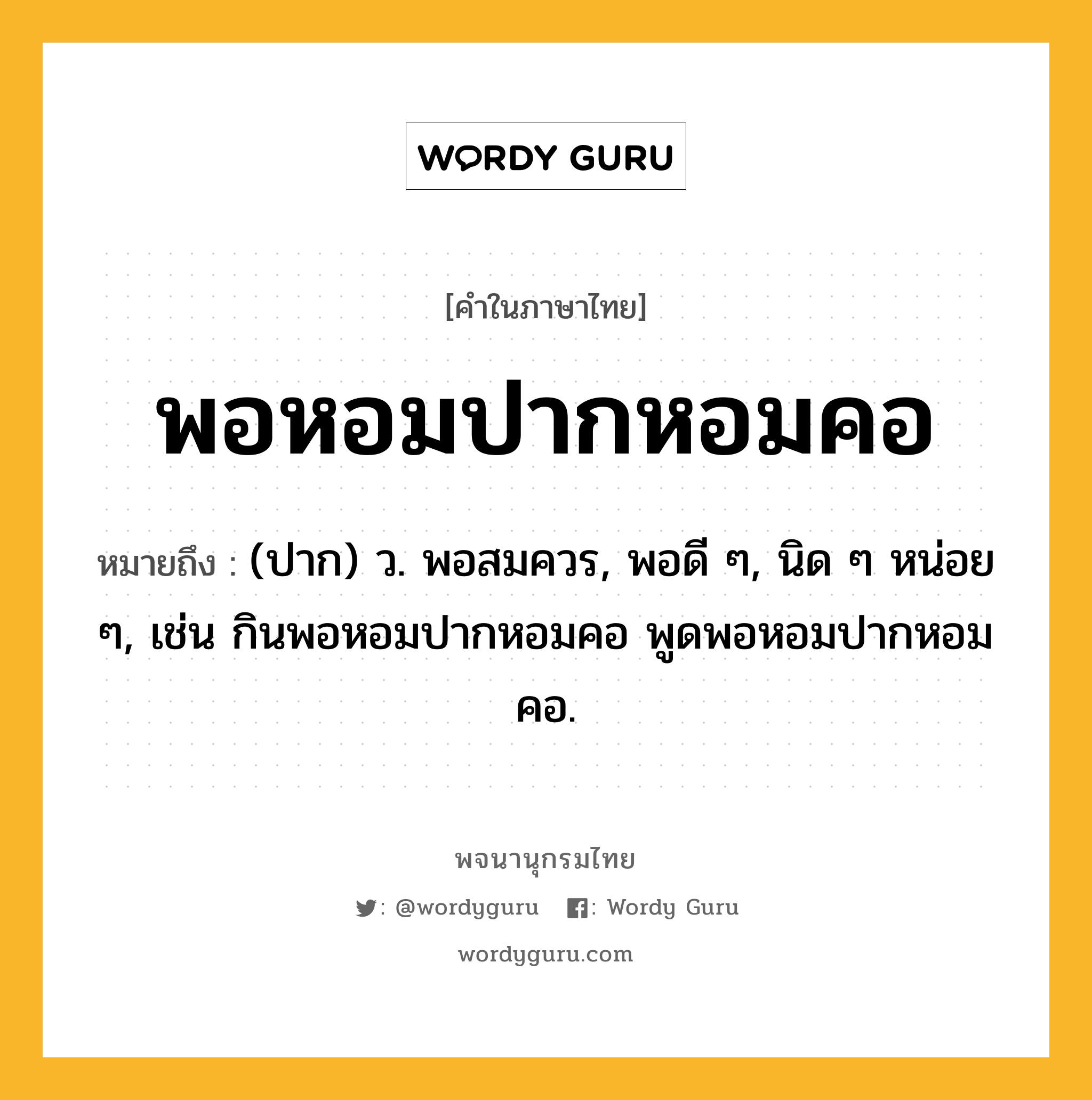 พอหอมปากหอมคอ หมายถึงอะไร?, คำในภาษาไทย พอหอมปากหอมคอ หมายถึง (ปาก) ว. พอสมควร, พอดี ๆ, นิด ๆ หน่อย ๆ, เช่น กินพอหอมปากหอมคอ พูดพอหอมปากหอมคอ.